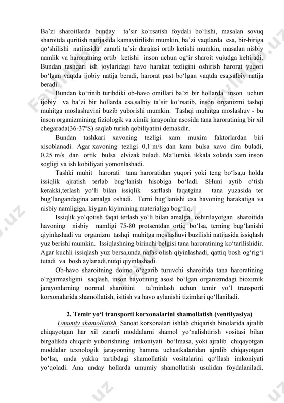 ishi natijasida zararli ta’sir darajasi ortib ketishi mumkin, masalan nisbiy namlik va haroratning ortib ketishi inson uchun og‘ir sharoit vujudga keltiradi. bundan tashqari ish joylaridagi havo harakat tezligini oshirish harorat yuqori bo‘lgan vaqtda ijobiy natija beradi, harorat past bo‘lgan vaqtda esa,salbiy natija beradi. bundan ko‘rinib turibdiki ob-havo omillari ba’zi bir hollarda inson uchun ijobiy va ba’zi bir hollarda esa,salbiy ta’sir ko‘rsatib, inson organizmi tashqi muhitga moslashuvini buzib yuborishi mumkin. tashqi muhntga moslashuv - bu inson organizmining fiziologik va ximik jarayonlar asosida tana haroratining bir xil chegarada(36-37os) saqlab turish qobiliyatini demakdir. bundan tashkari xavoning tezligi xam muxim faktorlardan biri xisoblanadi. agar xavoning tezligi 0,1 m/s dan kam bulsa xavo dim buladi, 0,25 m/s dan ortik bulsa elvizak buladi. ma’lumki, ikkala xolatda xam inson sogligi va ish kobiliyati yomonlashadi. tashki muhit harorati tana haroratidan yuqori yoki teng bo‘lsa,u holda issiqlik ajratish terlab bug‘lanish hisobiga bo‘ladi. shuni aytib o‘tish kerakki,terlash yo‘li bilan issiqlik …