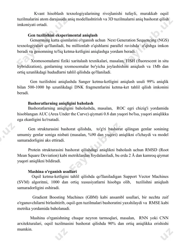 sequencing (ngs) texnologiyalari qo'llaniladi, bu millionlab o'qishlarni parallel ravishda o'qishga imkon beradi va genomning to'liq ketma-ketligini aniqlashga yordam beradi. xromosomalarni fiziki xaritalash texnikalari, masalan, fish (fluorescent in situ hybridization), genlarning xromosomalar bo'yicha joylashishini aniqlash va 1mb dan ortiq uzunlikdagi hududlarni tahlil qilishda qo'llaniladi. gen tuzilishini aniqlashda sanger ketma-ketligini aniqlash usuli 99% aniqlik bilan 500-1000 bp uzunlikdagi dnk fragmentlarini ketma-ket tahlil qilish imkonini beradi. bashoratlarning aniqligini baholash bashoratlarning aniqligini baholashda, masalan, roc egri chizig'i yordamida hisoblangan auc (area under the curve) qiymati 0.8 dan yuqori bo'lsa, yuqori aniqlikka ega ekanligini ko'rsatadi. gen strukturasini bashorat qilishda, to'g'ri bashorat qilingan genlar sonining umumiy genlar soniga nisbati (masalan, %90 dan yuqori) aniqlikni o'lchaydi va model samaradorligini aks ettiradi. protein strukturasini bashorat qilishdagi aniqlikni baholash uchun rmsd (root mean square deviation) kabi metriklardan foydalaniladi, bu erda 2 å dan kamroq qiymat yuqori aniqlikni bildiradi. mashina o'rganish usullari oqsil ketma-ketligini tahlil qilishda qo'llaniladigan support vector machines …