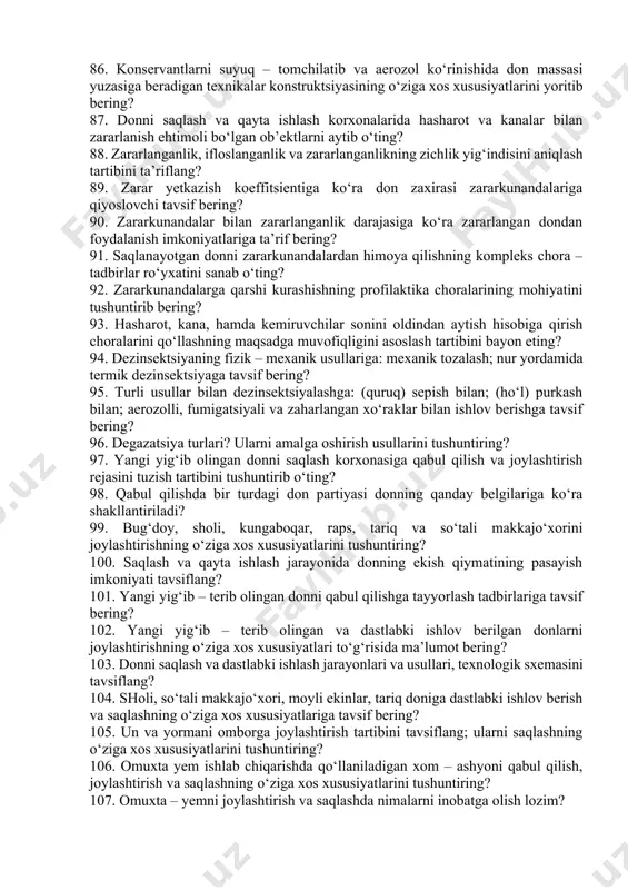rining o‘ziga xos xususiyatlaridan kelib chiqgan holda omborlarga qanday maxsus va qo‘shimcha talablar qo‘yiladi? 65. donni begona aralashmalardan tozalashning mohiyati va vazifasi nimadan iborat? 66. donni aralashmalardan tozalash uchun ishlatiladigan don aralashmalari tarkibiy qismlariningfarqlanuvchi xususiyatlarini sanab o‘ting? 67. donni tozalash mashinalarining qaysi ishchi organlari aralashmalarni quyidagi xususiyatlariga ko‘ra ajratadi: geometrik tavsifiga ko‘ra; aerodinamik xossalariga ko‘ra; zichligiga ko‘ra; magnitli xususiyatiga ko‘ra? 68. donni quritishning vazifalari va ahamiyati to‘g‘risida ma’lumot bering? 69. donning termik barqarorligi tushunchasiga ta’rif va tavsif bering? 70. donni turli qatlam holatida (zich harakatsiz qatlam, gravitatsion harakatlanuvchi qatlam, soxta qaynash qatlam) quritishning o‘ziga xos xususiyatlari to‘g‘risida ma’lumot bering? 71. don massasini faol shamollatishning mohiyati va vazifasi nimadan iborat? 72. donni faol shamollatish qurilmalariga quyidagi belgilariga ko‘ra tavsif bering: ombor turiga qarab; bajarish versiyasiga ko‘ra. 73. donni shamollatish qurilmalarining o‘ziga xos xususiyatlarini tushuntirib bering: gorizontal polli omborlar uchun; qiya polli omborlar uchun; elevator siloslari uchun; metall siloslar uchun; shamollatiladigan bunkerlar …