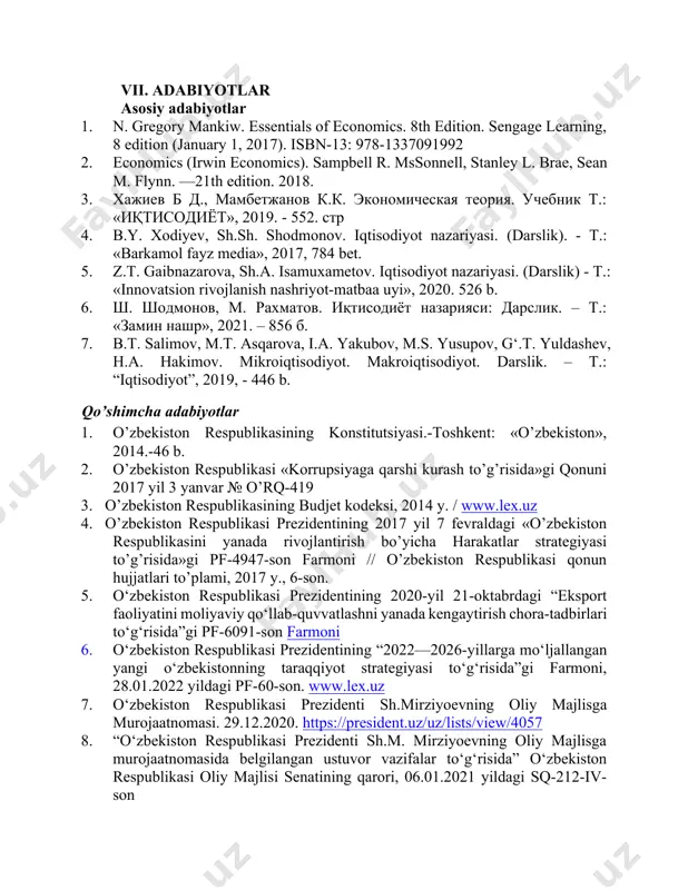 yanada rivojlantirish bo’yicha harakatlar strategiyasi to’g’risida»gi pf-4947-son farmoni // o’zbekiston respublikasi qonun hujjatlari to’plami, 2017 y., 6-son. 5. o‘zbekiston respublikasi prezidentining 2020-yil 21-oktabrdagi “eksport faoliyatini moliyaviy qo‘llab-quvvatlashni yanada kengaytirish chora-tadbirlari to‘g‘risida”gi pf-6091-son farmoni 6. o‘zbekiston respublikasi prezidentining “2022—2026-yillarga mo‘ljallangan yangi o‘zbekistonning taraqqiyot strategiyasi to‘g‘risida”gi farmoni, 28.01.2022 yildagi pf-60-son. www.lex.uz 7. o‘zbekiston respublikasi prezidenti sh.mirziyoevning oliy majlisga murojaatnomasi. 29.12.2020. https://president.uz/uz/lists/view/4057 8. “o‘zbekiston respublikasi prezidenti sh.m. mirziyoevning oliy majlisga murojaatnomasida belgilangan ustuvor vazifalar to‘g‘risida” o‘zbekiston respublikasi oliy majlisi senatining qarori, 06.01.2021 yildagi sq-212-iv-son 9. r. glenn hubbard, a. patrisk o’brian. essentials of economics. 6th edition. pearson. new york. 2019. 10. john sloman, dean garrat. economics. pearson. 10th edition. uk. 2018. 11. anderson, david a. (2019) survey of economics. new york: worth isbn 978-1-4292-5956-9 12. 17. roger a. arnold. economics 13th edition, kindle edition. (2018). isbn-j 13: 978-1337617383 13. макконнелл к.п., брю с.жи, флинн ш.м. економикс: принципы, проблемы и политика: учебник: пер с …