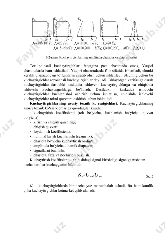 a filtr sifatida ishlatiladi, chunki kerakli diapazondagi to‘lqinlarni ajratib olish uchun ishlatiladi. shuning uchun bu kuchaytirgichlar rezonansli kuchaytirgichlar deyiladi. ishlayotgan vazifasiga qarab kuchaytirgichlar dastlabki kaskadda ishlovchi kuchaytirgichlarga va chiqishda ishlovchi kuchaytirgichlarga bo‘linadi. dastlabki kaskadda ishlovchi kuchaytirgichlar kuchlanishni oshirish uchun ishlatilsa, chiqishda ishlovchi kuchaytirgichlar tokni quvvatni oshirish uchun ishlatiladi. kuchaytirgichlarning asosiy texnik ko‘rsatgichlari. kuchaytirgichlarning asosiy texnik ko‘rsatkichlariga quyidagilar kiradi: · kuchaytirish koeffitsienti (tok bo‘yicha, kuchlanish bo‘yicha, quvvat bo‘yicha): · kirish va chiqish qarshiligi; · chiqish quvvati; · foydali ish koeffitsienti; · nominal kirish kuchlanishi (sezgirlik); · chastota bo‘yicha kuchaytirish oralig‘i; · amplituda bo‘yicha dinamik diapazon; · signallarni buzilishi; · chastota, faza va nochiziqli buzilish. kuchaytirish koeffitsienti - chiqishdagi signal kirishdagi signalga nisbatan necha barobar kuchayganini bildiradi. (6.1) ki – kuchaytirgichlarda bir necha yuz marotabalab oshadi. bu ham kamlik qilsa kuchaytirgichlar ketma-ket qilib ulanadi. 6.3-rasm. kuchaytirgichlarni ketma-ket ulash struktura sxemasi kaskadlarning umumiy kuchaytirish koeffitsienti har-bir kaskadning kuchaytirish koeffitsientno‘y ko‘paytmasiga teng. (6.2) yoki …