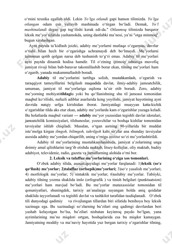 bo‘ladi. demak, yo‘l mashinalandi degan gap tug‘ilishi kerak edi-da." otlanmoq tilimizda barqaror leksik me’yor sifatida yashamokda, uning dastlabki ma’nosi, ya’ni "otga minmoq" bugun xiralashgan. ayni paytda ta’kidlash joizki, adabiy me’yorlarni mutlaqo o‘zgarmas, davrlar o‘tishi bilan hech bir o‘zgarishga uchramaydi deb bo‘lmaydi. me’yorlarni tamoman qotib qolgan narsa deb tushunish to‘g‘ri emas. adabiy til me’yorlari ayni paytda dinamik hodisa hamdir. til o‘zining ijtimoiy tabiatiga muvofiq jamiyat rivoji bilan bab-baravar takomillashib borar ekan, tilning me’yorlari ham o‘zgarib, yanada mukammallashib boradi. adabiy til me’yorlarini tartibga solish, mustahkamlash, o‘zgarish va taraqqiyot tamoyillarini belgilash maqsadida davlat, ilmiy-adabiy jamoatchilik, umuman, jamiyat til me’yorlariga oqilona ta’sir etib boradi. zero, adabiy me’yorning mohiyatitildagiu yoki bu qo‘llanishning shu til jamoasi tomonidan maqbul ko‘rilishi, nufuzli adiblar asarlarida keng yoyilishi, jamiyat hayotining ayni davrida nutqiy urfga kirishidan iborat. jamiyatdagi muayyan katta-kichik o‘zgarishlar tilda aks etar ekan, adabiy me’yorlarda kam o‘zgarishlar yuzaga keladi. bu holatlarda maqbul variant — adabiy me’yor yuzasidan tegishli davlat …