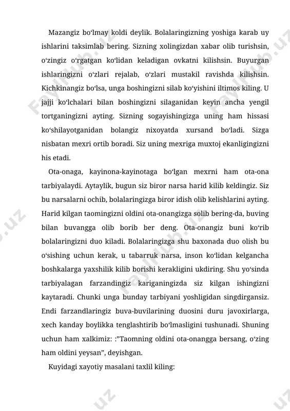 lan urishayotganligi ustiga borib koldik. yetmish olti yoshli xosiyat xolaning xech kimi yo‘k. eri urushda kurbon bo‘lgan. bitta o‘gli bo‘lgan, u ham vafot etgan. oltmish yoshli zamira ismli ayol yukoridagi ayolni shaltoklikda ayblab, u bilan turmasligini aytib janjal kilayotgan ekan. zamira ayadan so‘rasak, u to‘rt o‘gli borligini aytdi. bolalari, kelinlari, nevaralarini hammasini kargab tilga oldi. uning bu kargishlariga ilon po‘st tashlaydi. u bizdan o‘gillari, kelinlari ustidan yozib, sharmanda kilishimizni so‘radi. ayaning aytishlaricha, to‘rt o‘gil, to‘rt kelin, nevaralari hammasi o‘ta mexrsiz, axmok, yaxshilikni bilmaydigan ekan. gap orasida yukoridagi xosiyat ayaga:”yaxshi bo‘lsang seni kariyalar uyiga tashlab ketarmidi”,- deb ko‘yar edi. siz bu xolatni kanday baxolaysiz? 2.to‘rt kelinini bir-biriga yomonlagan, kelinlarining yaxshi ishlarini ko‘rmay, uncha-muncha kamchiliklarini ro‘kach kilib, o‘gillariga yomonlagan kayinona shu oilada o‘ziga nisbatan mexr uygota oladimi? xalkimizning kuyidagi ibratli so‘zlarini taxlil kiling: tinglagin bu ikki inson kissasin! ne eksang olarsan shuning mevasin, yashardi bir uyda ota va farzand, ularda yo‘k edi …