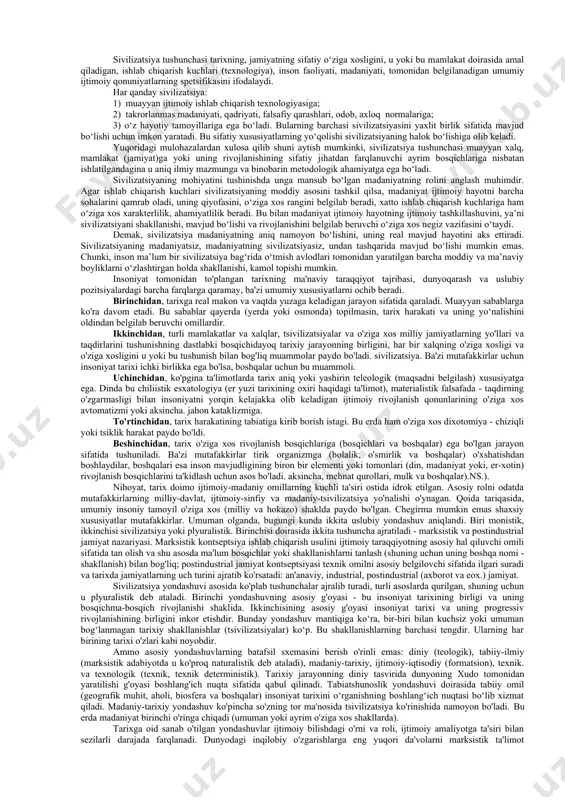 seologiyasi asosiy e’tiborni tarixiy bilish muammolariga, aniqroq aytganda, tarixiy faktlar va voqyealarni o‘rganish, tahlil qilish va tushuntirish, tarixiy bilimning o‘ziga xos xususiyatlarini aniqlash, shuningdek tarixiy bilishda haqiqatning tagiga yetishga qaratadi. tarix falsafasi tarixi tarix falsafasining vujudga kelishi va rivojlanishi, tarix falsafasi predmetining shakllanishi muammolarini, tarix falsafasining turli yo‘nalishlar va oqimlar vujudga kelishiga sabab bo‘lgan ichki differensiasiyalanish jarayonini o‘rganadi. tarix falsafasi mazkur bo‘limining muhim muammolari qatoriga tarixiy jarayonni davriylashtirish, boshqa ijtimoiy fanlar orasida tarix falsafasining o‘rnini aniqlash masalalari ham kiradi. tarix falsafasi antropologiyasi insonning tarixiy jarayondagi o‘rnini, bu jarayonda tarix subyektlarining rolini aniqlaydi va «tarixni kim harakatga keltiradi?», degan savolga javob beradi. odatda, tarix falsafasining turli yo‘nalishlari tarixiy jarayon subyektlari qatoriga xalq, millat, omma, olomon, ijtimoiy sinflar va atoqli shaxslarni kiritadi va qo‘yilgan savolga har xil javob beradi. 4-masala. sivilizatsiya tushunchasining tahlili va turli yondashuvlar tasnifi. "madaniyat" tushunchasi, uning mohiyati, strukturasi va funksiyalari. sivilizatsiya –- (lot. civilis-fuqaroviy, ijtimoiy) serqirra va murakkab …