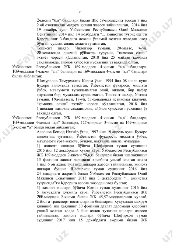 ил 31 июлдаги ажримига кўра, ўзбекистон республикаси жк 74-моддасига асосан ўталмай қолган 9 ой 17 кун жазоси шу муддатга ахлоқ тузатиш ишлари жазосига алмаштирилган; 3) жиноят ишлари бўйича навоий шаҳар судининг 2013 йил 27 сентябрдаги ҳукмига кўра, ўзбекистон республикаси жк 182-моддаси 2-қисми “а” банди, 186 1 -моддаси 3-қисми “а” банди, 25,186 1 -моддаси 3-қисми “а” банди ва 223-моддаси 2 2-қисми “б,в” бандлари билан жк 59-моддасига асосан 7 йил 2 ой озодликдан маҳрум қилиш жазоси тайинланган, 2014 йил 19 декабрь куни ўзбекистон республикаси олий мажлиси сенатининг 2014 йил 14 ноябрдаги “... амнистия тўғрисида”ги қарорининг 3-бандига асосан ўталмай қолган жазодан озод бўлган, судланганлик ҳолати тугамаган, тошкент шаҳар, чилонзор тумани, 20-мавзе, 4-уй, 28-хонадонда доимий рўйхатда турувчи, “қамоққа олиш” эҳтиёт чораси қўлланилган, 2018 йил 25 майдан қамоқда сақланмоқда, айблов хулосаси нусхасини ўз вақтида олган, ўзбекистон республикаси жк 169-моддаси 4-қисми “а,в” бандлари, 169-моддаси 4-қисми “а,в” бандлари ва 169-моддаси 4-қисми “а,в” бандлари билан айбланган; шомуродов темурмалик …