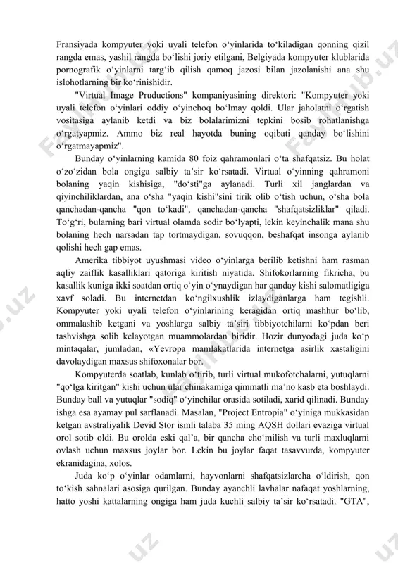 i telefon o‘yinlari bugungi kunda bolalar hayotining ajralmas qismiga, hatto sevimli mashg‘ulotiga aylandi. kompyutеr o‘yinlarining ruhiy va jismoniy xatarlari. kompyuter yoki uyali telefon o‘yinlari oqibatida yoshlarning miya faoliyatida o‘zgarishlar kuzatilgan. ya’ni, katta yoshli kishining miya faoliyati yosh bolaniki kabi o‘zgarib qolishi, bolaning miya faoliyati esa aksincha ancha katta yoshdagilarnikiga o‘xshab o‘zgarishi kuzatilgan. virtual olamda bolalar ruhiy holati hamda kompyuter qarshisida kattalar kabi o‘zini tutishi namoyon bo‘lgan. ming afsuski, bolalar o‘zlarining beg‘ubor va takrorlanmas bolalik degan bebaho dunyosini virtual olamga almashtirib qo‘ymoqdalar. ko‘plab olimlar kompyuter yoki uyali telefon o‘yinlari zararli ekani va hatto halokatga olib kelishini ta’kidlashgan. xuddi ichkilikbozlik, giyohvandlik illatlari kabi kompyuter va virtual o‘yinlar ham o‘z nog’orasiga o‘ynatish xususiyatiga ega. katta yoshdagi kishilar real hayotda ham o‘zlarini bolalardek tutib, mas’uliyatsiz bo‘lib qoladi. bir bolaning aytishicha, otasi shu qadar internetdagi o‘yinlar ummoniga sho‘ng‘ib ketganki, natijada oilaviy ziddiyatlar kelib chiqqan. germaniyaning charite universiteti ilmiy xodimlarining 20 kishidan iborat guruh ichida o‘tkazgan …