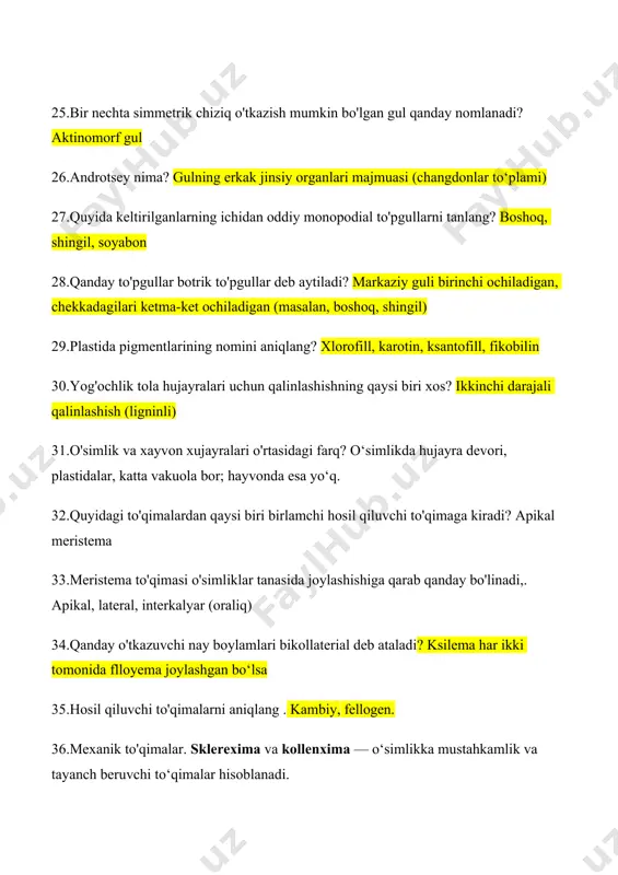 kamlik va tayanch beruvchi to‘qimalar hisoblanadi. 37. mitoz qachon va qaerda bo'lib o'tadi? somatik hujayralarda, o‘sish, regeneratsiya va rivojlanish jarayonlarida ro‘y beradi. 38.mevabarg nima?. urug‘chi organining (ginekey) tarkibiy qismi bo‘lib, tuxumdon, ustacha va ustunchani hosil qiluvchi o‘zgargan barg. 39.gulqo'rg'on qanday vazifani bajaradi? gulning ichki qismini himoya qiladi. 40.haqiqiy meva gulning qaysi qismidan shakllanadi? tuxumdon (ovary) 41.bir nechta simmetrik chizig' o'tkazish mumkin bo'lgan gul qanday nomlanadi? aktinomorf (yoki radial simmetriyali) gul 42.androtsey nima? gulning erkak jinsiy organlari to‘plami, ya’ni changdondan iborat qism 43.poyaning birlamchi anatomik tuzilishi qaysi qismlarga ajraladi? epidermis, po‘stloq (korteks), markaziy tsilindr (o‘tkazuvchi to‘qimalar va markaziy novda) 44.ko'p yillik daraxtsimon o'simliklar poyasida eng yosh yillik halqa qaerda joylashgan? kambiyga tutashgan joyida 45.shakli o'zgargan novdaning nomini aniqlang? ildizpoya, piyozbosh, tuganak. 46..bittadan ortiq simmetriya tekisligi o'tkazib bo'lmaydigan gul qanday nomlanadi? 47.quruq, ko'p urug'li, sinkarp meva: pod (qovoq) — masalan, loviya, no‘xat mevalari. kapsula — masalan, choyxona. 48.haqiqiy meva gulning qaysi qismidan …