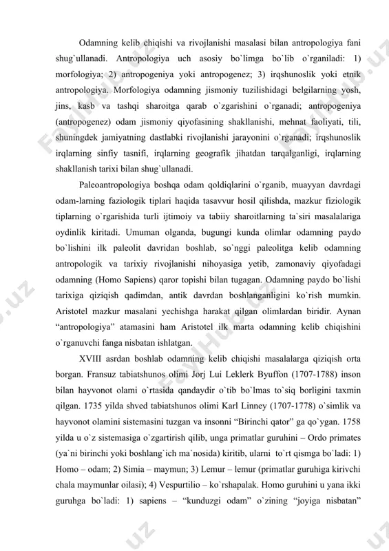 dimdan, antik davrdan boshlanganligini ko`rish mumkin. aristotel mazkur masalani yechishga harakat qilgan olimlardan biridir. aynan “antropologiya” atamasini ham aristotel ilk marta odamning kelib chiqishini o`rganuvchi fanga nisbatan ishlatgan. xviii asrdan boshlab odamning kelib chiqishi masalalarga qiziqish orta borgan. fransuz tabiatshunos olimi jorj lui leklerk byuffon (1707-1788) inson bilan hayvonot olami o`rtasida qandaydir o`tib bo`lmas to`siq borligini taxmin qilgan. 1735 yilda shved tabiatshunos olimi karl linney (1707-1778) o`simlik va hayvonot olamini sistemasini tuzgan va insonni “birinchi qator” ga qo`ygan. 1758 yilda u o`z sistemasiga o`zgartirish qilib, unga primatlar guruhini – ordo primates (ya`ni birinchi yoki boshlang`ich ma`nosida) kiritib, ularni to`rt qismga bo`ladi: 1) homo – odam; 2) simia – maymun; 3) lemur – lemur (primatlar guruhiga kirivchi chala maymunlar oilasi); 4) vespurtilio – ko`rshapalak. homo guruhini u yana ikki guruhga bo`ladi: 1) sapiens – “kunduzgi odam” o`zining “joyiga nisbatan” madaniyati bilan ajralib turgan. 2) troglodytes (troglodit) – “kechki odam”, “o`rmon odami”, …