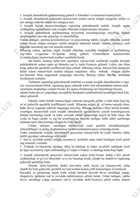 bu kanallarda issiqlik almashinish jarayonini intensivlashdir. intensivlash usulini tanlash bir qator shartlar bilan belgilanadi. ulardan eng asosiylari: 1. issiqlik almashinish qurilmasining gabarit o’lchamlari va massasini kamaytirish; 2. issiqlik almashinish jarayonini intensivlash uchun ruxsat etilgan energetik sarflar va uni amalga oshirish uchun bor energiya turi; 3. issiqlik berish intensivlanadigan oqimning gidrodinamik tarkibi. issiqlik oqimi zichligining taqsimlanish yoki issiqlik eltkichda temperaturalar maydoni; 4. issiqlik almashinish qurilmasining tayyorlash texnologiyasiga moyilligi, hamda ekspluatatsiya davrida qulayligi va ishonchliligi. undan tashqari, qurilma konstruktsiyasi va jarayonining tahlili, issiqlik eltkichni uzatish uchun ruxsat etilgan energiya sarfini aniqlash imkonini beradi. odatda, energiya sarfi deganda nasosning quvvati nazarda tutiladi. shuning uchun, qurilma orqali issiqlik eltkichni uzatishda bosimlar yo’qotilishining yig’indisi o’zgarmas bo’lganda, uning gabarit o’lchamlarini kamaytirishni ta’minlaydigan intensivlash usullari yaratilishi kerak. ma’lumki, hamma turbo’lent oqimlarni intensivlash usullarida issiqlik berishni jadallashtirish uchun oqim qo’shimcha sun’iy turbo’lizatsiya qilinadi. lekin, shu bilan birga gidravlik qarshilik koeffitsienti ham oshadi. shuning uchun, intensivlash darajasini bilish uchun …