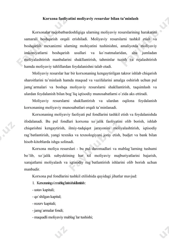 moliyalash va iqtisodiy rag`batlantirish ishlarini olib borish uchun manbadir. korxona pul fondlarini tashkil etilishida quyidagi jihatlar mavjud: 1. korxonaning o`z mablag`larini shakllantirish: · ustav kapitali; · qo`shilgan kapital; · rezerv kapitali; · jamg`armalar fondi; · maqsadli moliyaviy mablag`lar tushishi; · boshqalar. 2. qarz mablag`lari shakllanishi: · bank kreditlari; · zayomlar; · tijorat krediti; · faktoring; · lizing; · kreditlar va boshqalar. 3. qarz shakliga ega bo`lmagan holda mablag`lar jalb etilishi: iste’mol fondi uchun ajratilgan mablag`lar; to`lanmay turgan dividendlar; kelgusi davr daromadlari; - hisob-kitoblarni va to`lovlarni olib borish jarayonidagi daromad. 4. operativ ravishda pul fondlari ishlatilishi: · ish haqi to`lovlari; · dividendlarni to`lanishi; · budjet va budjetdan tashqari fondlarga to`lovlari; · kredit va qarzlar qaytarilishi; · boshqalar. 5. korxona moliyaviy resurslarini maqsadli ravishda yo`naltirish: aylanma mablag`larni shakllantirish; investitsion faoliyat; - valyuta jamg`armalari va boshqalarni shakllantirish. korxona faoliyatining keyingi yillarida ishlab chiqarishni moliyalashtirish uchun o`z mablag`laridan foydalanish muhim ahamiyat kasb etadi. ammo, …