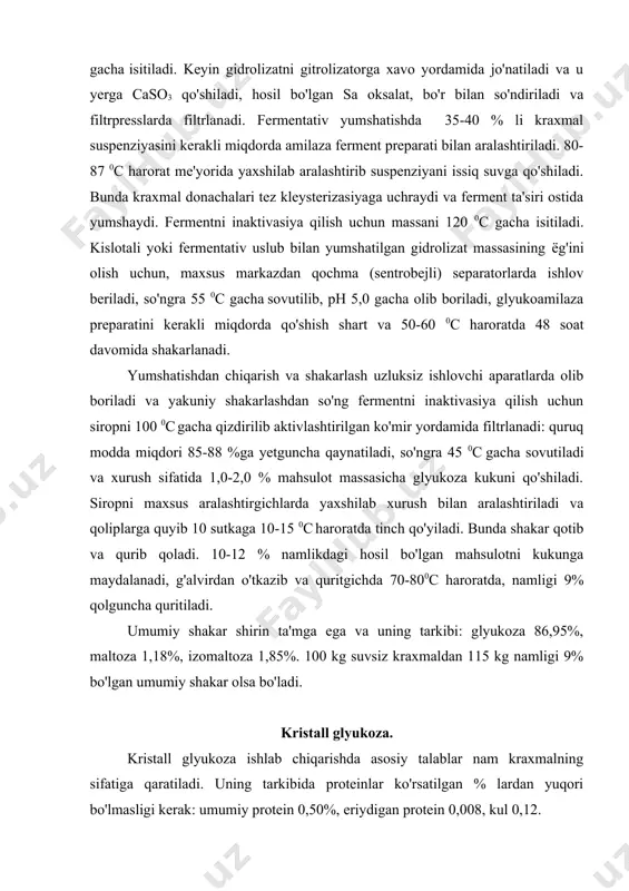 a qaratiladi. uning tarkibida proteinlar ko'rsatilgan % lardan yuqori bo'lmasligi kerak: umumiy protein 0,50%, eriydigan protein 0,008, kul 0,12. dastlabki kraxmal suspenziyasining konsentrasiyasi 22,5-25 0c a. suvsiz kraxmal massasiga nisbatan 0,50 - 65 % gaz xolidagi hsl kislota dozirovkasini beradi. shakarlash harorati 138-145 0c ushlab turiladi. yaxshi sifatli shakarlanish to'la sikli 90-91 %gacha, 35-40 daqiqa davom etadi. mahsulot sifatini labaratoriya aniqlaydi va keyincha shakarlashda ushlab turiladi, shakarlangan sirop xavo yordamida neytralizatorga uzatiladi va so'ngra sxema bo'yicha ishlov beriladi. vakuum aparatidagi glyukozali sirop bug'langandan keyin sovutgichga uzatiladi, u yerda 48-50 0c gacha sovutiladi va keyin kristallizatorlarga quyiladi, u yerda glyukoza kristallizasiyaga uchraydi. kristallizatorlardan utfel (glyukoza kristalllari va kristallararo suvning aralashmasi) 110-120 soatdan keyin kristalllardan suyuqlikni ajratish uchun sentrifugaga jo'natiladi. utfeldan ajratilgan birinchi oqim yashil patoka deyiladi, kristalllarni suv bilan yuvish natijasida hosil bo'lgan eritmani oq patoka deyiladi. senrifugadan tushirilgan xom shakarni quritgichlarda quritiladi, metal elakdan o'tkaziladi va qoplarga joylanadi. yashil patokaga …