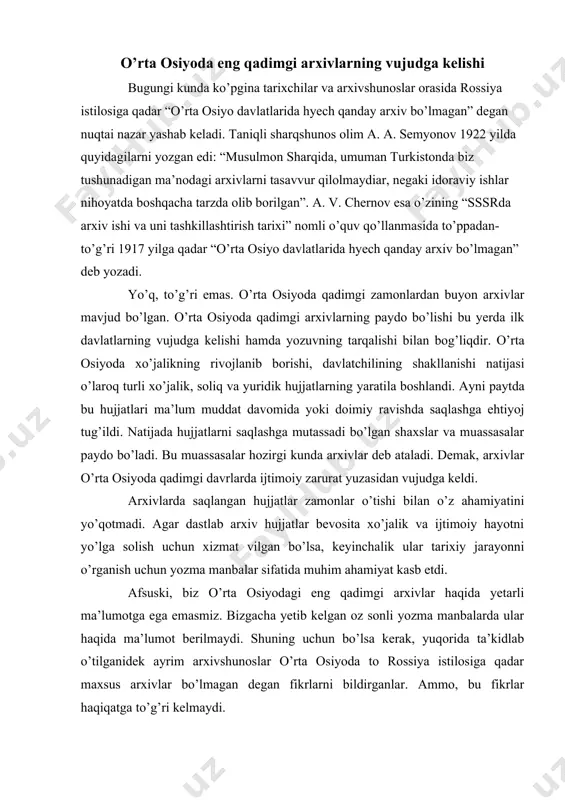 ivlar haqida yetarli ma’lumotga ega emasmiz. bizgacha yetib kelgan oz sonli yozma manbalarda ular haqida ma’lumot berilmaydi. shuning uchun bo’lsa kerak, yuqorida ta’kidlab o’tilganidek ayrim arxivshunoslar o’rta osiyoda to rossiya istilosiga qadar maxsus arxivlar bo’lmagan degan fikrlarni bildirganlar. ammo, bu fikrlar haqiqatga to’g’ri kelmaydi. avvalo shuni qayd etish kerakki, har qanday davlat hujjatlarsiz faolit ko’rsatishi amri maholdir. shunday ekan, ahmoniylar, yunon-baqtriya va kushon davlatlarida zamonigacha kechgan davrda ham arxivlar bo’lgan, lekin ular bizgacha yetib kelmagan yoki hozirga qadar topilmagan. bundan keyingi arxeologik tadqiqotlar jarayonida o’rta osiyoda eng qadimiy arxivlarning topilishi ehtimoldan holi emas. vatanimiz hududida qadim zamonlarda arxivlarning mavjud bo’lganligi 1948-1950 yillarda xorazmdagi tuproqqal’a xarobasida s. p. tolstov boshchiligida olib borilgan arxeologik qazishmalar paytida isbotlandi. bu yerda milodiy iii-iv asrlarga oid xorazm tilida yozilgan 100 ga yaqin hujjat topildi. bu hujjatlar xorazm podsholari arxiviga tegishli ekanligi aniqlandi. ularning 18 tasi yog’ochga, ko’pchiligi oshlangan charmga yozilgan. hujjatlarning 8 tasi yaxshi saqlangan. …