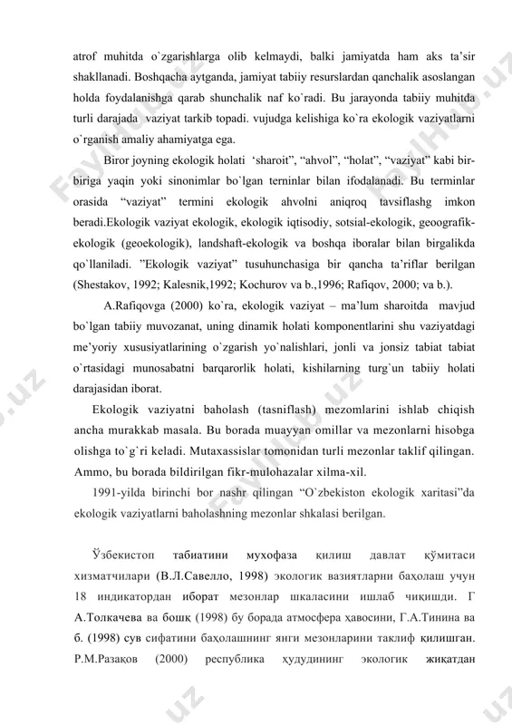 sidagi munosabatlarininig o`zgarishi natijasida tabiiy muhitda o`zgarishlar sodir bo`ladi..tabiatdan foydalanish tamoyillarining buzilishi nafaqat atrof muhitda o`zgarishlarga olib kelmaydi, balki jamiyatda ham aks ta’sir shakllanadi. boshqacha aytganda, jamiyat tabiiy resurslardan qanchalik asoslangan holda foydalanishga qarab shunchalik naf ko`radi. bu jarayonda tabiiy muhitda turli darajada vaziyat tarkib topadi. vujudga kelishiga ko`ra ekologik vaziyatlarni o`rganish amaliy ahamiyatga ega. biror joyning ekologik holati ‘sharoit”, “ahvol”, “holat”, “vaziyat” kabi bir-biriga yaqin yoki sinonimlar bo`lgan terninlar bilan ifodalanadi. bu terminlar orasida “vaziyat” termini ekologik ahvolni aniqroq tavsiflashg imkon beradi.ekologik vaziyat ekologik, ekologik iqtisodiy, sotsial-ekologik, geoografik-ekologik (geoekologik), landshaft-ekologik va boshqa iboralar bilan birgalikda qo`llaniladi. ”ekologik vaziyat” tusuhunchasiga bir qancha ta’riflar berilgan (shestakov, 1992; kalesnik,1992; kochurov va b.,1996; rafiqov, 2000; va b.). a.rafiqovga (2000) ko`ra, ekologik vaziyat – ma’lum sharoitda mavjud bo`lgan tabiiy muvozanat, uning dinamik holati komponentlarini shu vaziyatdagi me’yoriy xususiyatlarining o`zgarish yo`nalishlari, jonli va jonsiz tabiat tabiat o`rtasidagi munosabatni barqarorlik holati, kishilarning turg`un tabiiy holati darajasidan …