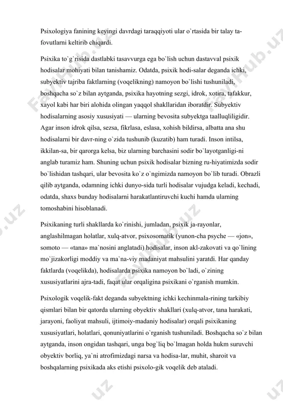 hadi, odatda, shaxs bunday hodisalarni harakatlantiruvchi kuchi hamda ularning tomoshabini hisoblanadi. psixikaning turli shakllarda ko`rinishi, jumladan, psixik ja-rayonlar, anglashilmagan holatlar, xulq-atvor, psixosomatik (yunon-cha psyche — «jon», somoto — «tana» ma`nosini anglatadi) hodisalar, inson akl-zakovati va qo`lining mo`jizakorligi moddiy va ma`na-viy madaniyat mahsulini yaratdi. har qanday faktlarda (voqelikda), hodisalarda psixika namoyon bo`ladi, o`zining xususiyatlarini ajra-tadi, faqat ular orqaligina psixikani o`rganish mumkin. psixologik voqelik-fakt deganda subyektning ichki kechinmala-rining tarkibiy qismlari bilan bir qatorda ularning obyektiv shakllari (xulq-atvor, tana harakati, jarayoni, faoliyat mahsuli, ijtimoiy-madaniy hodisalar) orqali psixikaning xususiyatlari, holatlari, qonuniyatlarini o`rganish tushuniladi. boshqacha so`z bilan aytganda, inson ongidan tashqari, unga bog`liq bo`lmagan holda hukm suruvchi obyektiv borliq, ya`ni atrofimizdagi narsa va hodisa-lar, muhit, sharoit va boshqalarning psixikada aks etishi psixolo-gik voqelik deb ataladi. psixologiya fanining vujudga kelishi, shakllanishi, rivojla-nishi to`g`risida batafsil ma`lumot berish ushbu kurs uchun shart emas, chunki uning psixologiya tarixi sohasi mavjuddir. shunga qaramas-dan, psixologiya fanining paydo bo`lishi haqidagi ayrim ilmiy …