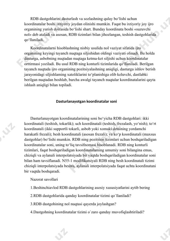 ch nuqtada ijro organining pozitsiyalashning aniqligi, dasturga ishlov berish jarayonidagi siljishlaming xatoliklarini to‘planishiga olib keluvchi, dastlabki berilgan nuqtadan boshlab, barcha awalgi tayanch nuqtalar koordinatalarini qayta ishlash aniqligi bilan topiladi. dasturlanayotgan koordinatalar soni dasturlanayotgan koordinatalarining soni bo‘yicha rdb dastgohlari: ikki koordinatali (teshish, tokarlik); uch koordinatali (teshish, frezalash, yo‘nish); to‘rt koordinatali (ikki supportli tokarli, asbob yoki xomaki detaining yordamchi harakatli frezali); besh koordinatali (asosan frezali); va ko‘p koordinatali (maxsus dastgohlar) bo‘lishi mumkin. rdb ning pozitsion tizimlari uchun boshqariladigan koordinatalar soni, uning to‘liq tavsifnomasi hisoblanadi. rdb ning konturli tizimlari, faqat boshqariladigan koordinatalaming umumiy soni bilangina emas, chiziqli va aylanali interpolatsiyada bir vaqtda boshqariladigan koordinatalar soni bilan ham tavsiflanadi. n55-1 modifikatsiyali rdb ning besh koordinatali tizimi chiziqli interpolatsiyada beshta, aylanali interpolatsiyada faqat uchta koordinatani bir vaqtda boshqaradi. nazorat savollari 1.beshinchiavlod rdb dastgohlarining asosiy xususiyatlarini aytib bering 2.rdb dastgohlarida qanday koordinatalar tizimi qo`llaniladi? 3.rdb dastgohining nol nuqtasi qayerda joylashgan? 4.dastgohning koordinatalar tizimi o`zaro qanday muvofiqlashtiriladi? …