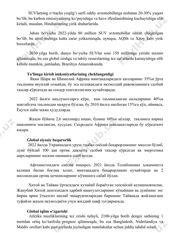atrof-muhitga katta zarar yetkazmoqda, ayniqsa, aqsh va xitoy kabi yirik bozorlarda. 2030-yilga borib, dunyo boʻyicha suvlar soni 150 millionga yetishi taxmin qilinmoqda, bu esa global isishga va tabiiy resurslarning tez sur'atlarda kamayishiga olib kelishi mumkin, jumladan, braziliya amazonkasida. ta'limga kirish imkoniyatlarining cheklanganligi яқин шарқ ва шимолий африка минтақаларидаги қизларнинг 35%и ўрта таълимни якунлай олмайди, бу эса келажакдаги иқтисодий ривожланишга салбий таъсир кўрсатади ва гендер тенгсизлигини кучайтиради. 2022 йилги маълумотларга кўра, кам таъминланган оилаларнинг 40%и мактабгача таълимдан маҳрум бўлган, бу 2010 йилга нисбатан 15%га кўп, айниқса, ёқутск каби чекка ҳудудларда. жаҳон бўйича 2,6 миллиард киши, бунинг 60%и аёллар, таълимга кириш имконияти чекланган, хусусан, саҳродаги африка мамлакатларида бу кўрсаткич юқори. global siyosiy beqarorlik 2022 йилда украинадаги уруш глобал сиёсий беқарорликнинг мисоли бўлиб, дунё бўйлаб 100 дан ортиқ давлатга салбий таъсир кўрсатди ва энергетика нархларининг кескин ошишига олиб келди. афғонистондаги сиёсий инқироз, 2021 йилда толибоннинг ҳокимиятга келиши билан боғлиқ ҳолат, минтақадаги беқарорликни кучайтирди …
