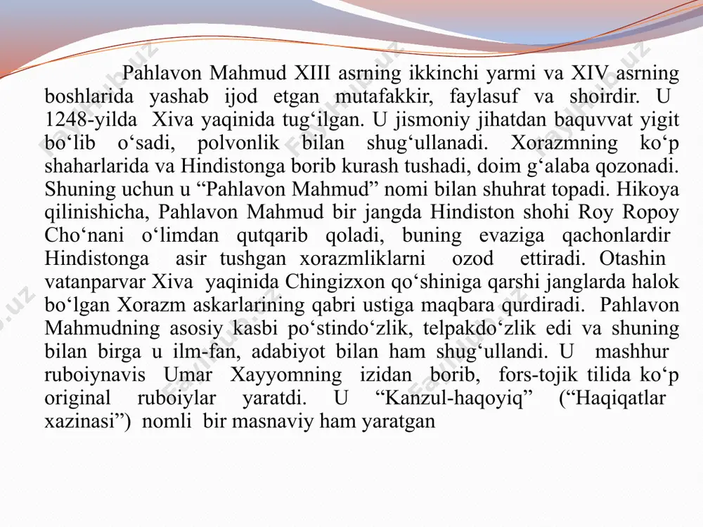d moddiy borliqning manguligi, inson va tabiat, yor vasli va uning lazzati haqida fikr yuritadi. ruboiylari fikrning ravshanligi, mazmunining tеranligi, obrazlarining rang-barangligi bilan ajralib turadi. dunyo bamisoli bir zarrin ko‘za, suvi goh shirinu, goh achchiq bo‘za, ey g‘ofil , umringga bino qo‘yma ko‘p. qazoyi muallaq turar bosh uza. adib shе'riyati hayotiy falsafa bilan yo‘g‘rilgan. ularni o‘qish orqali hayotdagi sabab va oqibat, butun va qism, tasodif va qonuniyat orasidagi bog‘lanishlar tahliliga duch kelamiz. pahlavon mahmud ruboiylarida badbinlik, tushkunlik kayfiyatlari emas,balki hayot hodisotlariga ochiq ko‘z bilan qarashga da’vat etadi. pahlavon mahmud ruboiylardan birida “darvesh ila shoh bo‘lsa agar ulfat, bu –shoh baxti erur, darvesh uchun kulfat bu” –deb aql ahlining, ma’rifat ahlining bosh vazifasi hamma bilan baravar munosabatda bo‘lib, odamlarni o‘zaro tenglik asosida bir-birlari bilan munosabatda bo‘lishga, bu dunyoning manfaatlariga mute bo‘lib, bir-birlarining dillariga ozor yetkazmaslikka da’vat qiladi. yana boshqa bir ruboiysida pahlavon mahmud yozadi: yo rab, meni sen zoru ado aylamag‘il, …