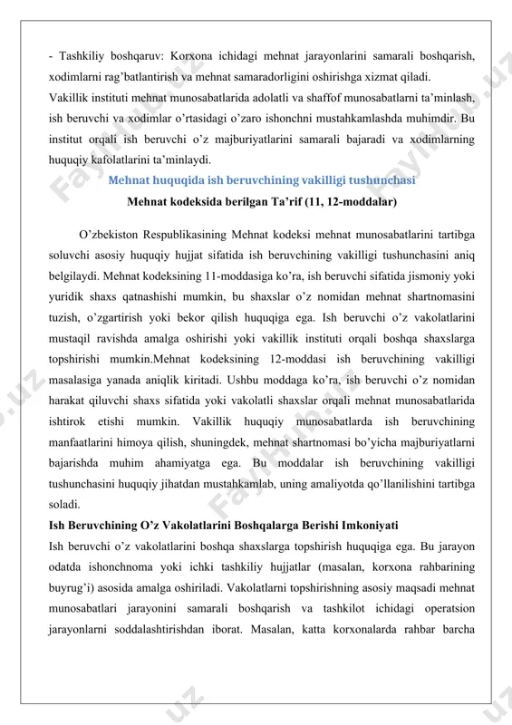 shda muhim ahamiyatga ega. bu moddalar ish beruvchining vakilligi tushunchasini huquqiy jihatdan mustahkamlab, uning amaliyotda qo’llanilishini tartibga soladi. ish beruvchining o’z vakolatlarini boshqalarga berishi imkoniyati ish beruvchi o’z vakolatlarini boshqa shaxslarga topshirish huquqiga ega. bu jarayon odatda ishonchnoma yoki ichki tashkiliy hujjatlar (masalan, korxona rahbarining buyrug’i) asosida amalga oshiriladi. vakolatlarni topshirishning asosiy maqsadi mehnat munosabatlari jarayonini samarali boshqarish va tashkilot ichidagi operatsion jarayonlarni soddalashtirishdan iborat. masalan, katta korxonalarda rahbar barcha mehnat shartnomalarini shaxsan imzolashga ulgurmasligi mumkin, shuning uchun bu vakolat kadrlar bo’limi xodimlariga yoki boshqa mas’ul shaxslarga topshiriladi. vakolatlarni topshirish jarayonida quyidagi jihatlar muhim hisoblanadi: 1. huquqiy asos: vakolatlarni topshirish ishonchnoma yoki boshqa hujjatlar orqali rasmiylashtirilishi kerak. ishonchnoma vakolatlar doirasini aniq belgilashi lozim. 2. mas’uliyat: vakillik qiluvchi shaxs ish beruvchi nomidan qabul qilingan qarorlar uchun mas’uliyatni o’z zimmasiga oladi, ammo yakuniy mas’uliyat baribir ish beruvchida qoladi. 3. cheklovlar: ish beruvchi vakolatlarni topshirishda muayyan cheklovlar qo’yishi mumkin, masalan, faqat mehnat shartnomasini …