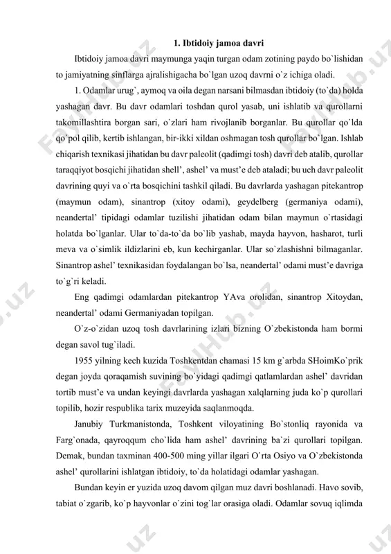 yroqqum cho`lida ham ashel’ davrining ba`zi qurollari topilgan. demak, bundan taxminan 400-500 ming yillar ilgari o`rta osiyo va o`zbekistonda ashel’ qurollarini ishlatgan ibtidoiy, to`da holatidagi odamlar yashagan. bundan keyin er yuzida uzoq davom qilgan muz davri boshlanadi. havo sovib, tabiat o`zgarib, ko`p hayvonlar o`zini tog`lar orasiga oladi. odamlar sovuq iqlimda chidashga o`rganadi, u yog`ochni yog`ochga ishqalab olov hosil qilish yo`lini topadi. olov kashf etilgach, odam uning yordamida yirtqich hayvonlarni tog`lardagi g`orlardan quvib chiqarib, u erlarda makon tutadi. ochiq erlarda esa erto`lalarga, jarlar ostiga kirib yashaydilar. olovda isinib, poda-poda bo`lib ov qilib kun ko`radilar. bu davrda tosh qurollarning turi va ishlanish texnikasi ancha yaxshilanganligi sababli, odamlar yog`ochning uchini sixcha qilib ishlash hamda suyakdan asbob yasashni o`rganadilar. bu xil yuqori texnika davri o`rta paleolitda «must’e madaniyati» davri deb ataladi. bu ashel’ davridan keyin keladi. bu davrda neandertal’ odam yashagan. bular ibtidoiy to`da holidan urug`-aymoq munosabatlariga o`tishga yaqinlashib, bir oz so`zlashishni ham o`rgana …