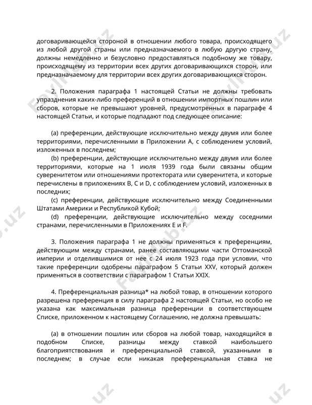 еренции, действующие исключительно между двумя или более территориями, которые на 1 июля 1939 года были связаны общим суверенитетом или отношениями протектората или суверенитета, и которые перечислены в приложениях b, c и d, с соблюдением условий, изложенных в последних; (c) преференции, действующие исключительно между соединенными штатами америки и республикой кубой; (d) преференции, действующие исключительно между соседними странами, перечисленными в приложениях e и f. 3. положения параграфа 1 не должны применяться к преференциям, действующим между странами, ранее составляющими части оттоманской империи и отделившимися от нее с 24 июля 1923 года при условии, что такие преференции одобрены параграфом 5 статьи xxv, который должен применяться в соответствии с параграфом 1 статьи xxix. 4. преференциальная разница* на любой товар, в отношении которого разрешена преференция в силу параграфа 2 настоящей статьи, но особо не указана как максимальная разница преференции в соответствующем списке, приложенном к настоящему соглашению, не должна превышать: (a) в отношении пошлин или сборов на …