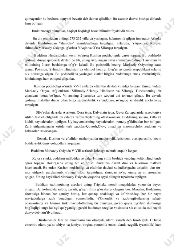 ikda yashagandan keyin “haqiqatga erishgan” va buni shahar qishloqlar bo`ylab targ’ib qila boshlagan. gautama o`z taolimotining asosiy qoidalarini "4 oliy haqiqat" tusida bayon etgan. uning shogirdlari er yuzida birinchi rohiblik (monaxlik) jamoasini tashkil etib, ular joylashgan xonaqohlar qurdirgan. keyin budda xaykallari o`rnatilgan hashamatli ibodatxonalar bunyod etilgan. eramizning ii-iii asrlarida to`plangan buddaning tarjimai xoli haqiqatdan ham bor bo`lgan targ’ibotchi haqidagi xotiralarga asoslanganmi yoki yo`qmi ekanligi dinshunoslikda hal qilingan emas. biroq buddizmning birdan-bir "yaratuvchisi" emasligi shubhasiz. dastlabki buddizmdagi bu dunyo o`tkinchi degan daovolvr butunlay asossizdir. dunyo, olam abadiy. faqat dunyodagi moddiy buyumlar, har bir odam o`tkinchidir. o`zi dunyoga vafo qilmaganlar bu bechora dunyoni bevafo deb daovo qiladilar. bu asossiz daovo boshqa dinlarda ham bo`lgan. buddizmdagi hikmatlar, haqiqat haqidagi baozi bilimlar foydalidir xolos. bu din eramizdan oldingi 273-232 yillarda yashagan, hukmronlik qilgan imperator ashoka davrida hindistondan "shimoliy" mamlakatlarga tarqalgan. sharqda, yaponiya, koreya, shimolda markaziy osiyoga, g’arbda yaqin va o`rta sharqqa tarqalgan. buddizm hindistondan …