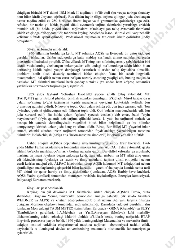 liz tili asosida yaratilgan), so'ngra ushbu tarjimaning natijasi maqsadli til yordamida taqdim etiladi. uiverning memorandumi deputat muammosiga eng jonli qiziqish uyg'otdi. 1948-yilda a.but va richard richens bir qancha dastlabki tajribalar o‘tkazdilar (shunday qilib, richens so‘z shakllarini o‘zak va oxirlarga bo‘lish qoidalarini ishlab chiqdi). o'sha yillar bugungidan tubdan farq qilardi. bular juda katta va qimmat mashinalar bo'lib, butun xonalarni egallagan va texnik xizmat ko'rsatish uchun dasturiy ta'minotni ishlab chiqish bo'yicha kitoblarni sotib olish uchun muhandislar, operatorlar va dasturchilarning katta xodimlarini talab qilgan. asosan, bu kompyuterlar harbiy muassasalar, shuningdek, universitetlarning matematika va fizika fakultetlari ehtiyojlari uchun matematik hisob-kitoblarni amalga oshirish uchun ishlatilgan (ikkinchisi ham harbiy soha bilan chambarchas bog'liq edi). shu sababli, dastlabki bosqichlarda deputatning rivojlanishi harbiylar tomonidan faol qo'llab-quvvatlandi, aqshda esa asosiy e'tibor rus-ingliz yo'nalishiga, sssrda esa ingliz-rus yo'nalishiga qaratildi. 1952 yilda massachusets texnologiya institutida birinchi mt konferentsiyasi bo'lib o'tdi va 1954 yilda nyu-yorkda ibm tomonidan jorjtaun universiteti bilan birgalikda ishlab …