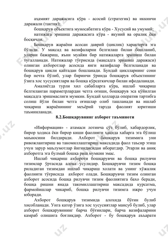 тиқболли; аҳамият даражасига кўра - асосий (стратегик) ва иккинчи даражали (тактик); бошқарув объектига муносабатига кўра - хусусий ва умумий; натижага эришиш даражасига кўра - якуний ва оралиқ ёки босқичли. бошқарув жараёни асосан даврий (циклик) характерга эга бўлади. у мақсад ва вазифаларни белгилаш билан бошланиб, уларни бажариш, яъни муайян бир натижаларга эришиш билан тугалланади. натижалар тўғрисида (мақсадга эришиш даражаси) олинган ахборотлар асосида янги вазифалар белгиланади ва бошқарув цикли қайтадан бошланади. бундай циклларнинг сони бир нечта бўлиб, улар биринчи ўринда бошқарув объектининг ўзига хос хусусиятлари ва бошқа кўрсаткичлар билан ифодаланади. амалиётда турли хил сабабларга кўра, ишлаб чиқариш белгиланган параметрлардан четга оғиши, бошқарув эса қўйилган мақсадга эришмаслиги мумкин. бундай ҳолларда оператив тартибга солиш йўли билан четга оғишлар олиб ташланади ва ишлаб чиқариш жараёнининг меъёрий тарзда фаолият юритиши таъминланади. 8.2.бошқарувнинг ахборот таъминоти «информация» - атамаси лотинча сўз бўлиб, хабардорлик, бирор ҳодиса ёки бирор киши фаолияти ҳақида хабарга эга бўлиш маъносини билдиради. ахборот бошқарув тизимига …