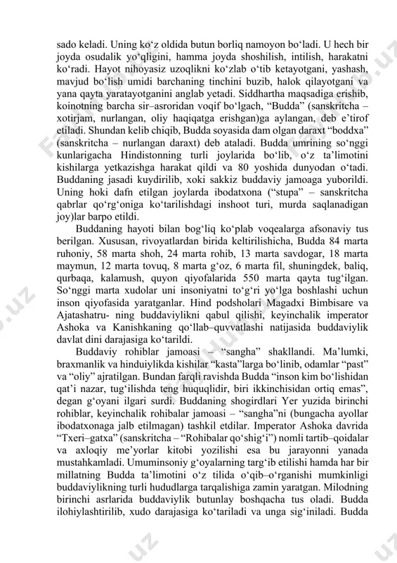 jamoasidan ajraladi. rivoyat qilinishicha, siddhartha 35 yoshida mediatatsiya (lotincha – fikrlash, o‘ylash, diqqatni bir joyga to‘plab, ongini oliy haqiqatga erishish g‘oyasiga qaratish) uchun bir daraxtning ostida dam olib o‘tiradi va haqiqatni topmaguncha u yerdan turmaslikka qaror qiladi. bu o‘tirishning 49 kuni uning qalbidan “sen haqiqatni topding” degan sado keladi. uning ko‘z oldida butun borliq namoyon bo‘ladi. u hech bir joyda osudalik yo‘qligini, hamma joyda shoshilish, intilish, harakatni ko‘radi. hayot nihoyasiz uzoqlikni ko‘zlab o‘tib ketayotgani, yashash, mavjud bo‘lish umidi barchaning tinchini buzib, halok qilayotgani va yana qayta yaratayotganini anglab yetadi. siddhartha maqsadiga erishib, koinotning barcha sir–asroridan voqif bo‘lgach, “budda” (sanskritcha – xotirjam, nurlangan, oliy haqiqatga erishgan)ga aylangan, deb e’tirof etiladi. shundan kelib chiqib, budda soyasida dam olgan daraxt “boddxa” (sanskritcha – nurlangan daraxt) deb ataladi. budda umrining so‘nggi kunlarigacha hindistonning turli joylarida bo‘lib, o‘z ta’limotini kishilarga yetkazishga harakat qildi va 80 yoshida dunyodan o‘tadi. buddaning jasadi kuydirilib, xoki sakkiz buddaviy jamoaga …