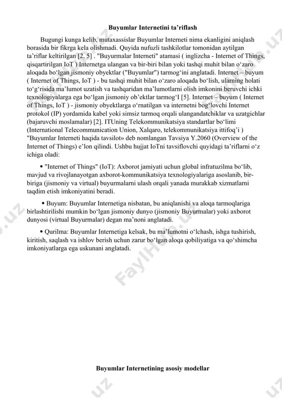 hi mumkin - "aqlli" uy, «aqlli» korxonasi va "aqlli" shahar. https://kompy.info/ buyumlar internetini ta’riflash bugungi kunga kelib, mutaxassislar buyumlar interneti nima ekanligini aniqlash borasida bir fikrga kela olishmadi. quyida nufuzli tashkilotlar tomonidan aytilgan ta’riflar keltirilgan [2, 5] . "buyurmalar interneti" atamasi ( inglizcha - internet of things, qisqartirilgan iot ) internetga ulangan va bir-biri bilan yoki tashqi muhit bilan o‘zaro aloqada bo‘lgan jismoniy obyektlar ("buyumlar") tarmog‘ini anglatadi. internet – buyum ( internet of things, iot ) - bu tashqi muhit bilan o‘zaro aloqada bo‘lish, ularning holati to‘g‘risida ma’lumot uzatish va tashqaridan ma’lumotlarni olish imkonini beruvchi ichki texnologiyalarga ega bo‘lgan jismoniy ob’ektlar tarmog‘i [5]. internet – buyum ( internet of things, iot ) - jismoniy obyektlarga o‘rnatilgan va internetni bog‘lovchi internet protokol (ip) yordamida kabel yoki simsiz tarmoq orqali ulangandatchiklar va uzatgichlar (bajaruvchi moslamalar) [2]. ituning telekommunikatsiya standartlar bo‘limi (international telecommunication union, xalqaro, telekommunikatsiya ittifoq’i ) "buyumlar interneti haqida tavsilot» deb …
