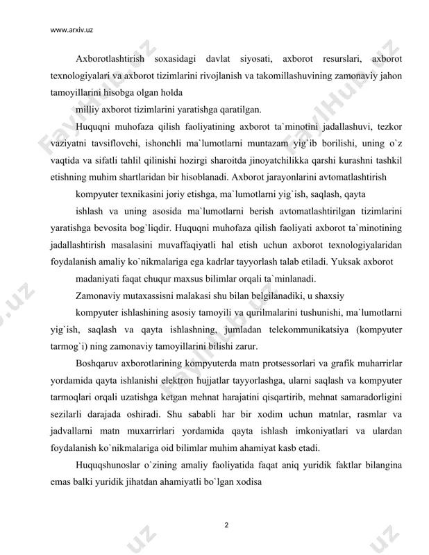 m uchun matnlar, rasmlar va jadvallarni matn muxarrirlari yordamida qayta ishlash imkoniyatlari va ulardan foydalanish ko`nikmalariga oid bilimlar muhim ahamiyat kasb etadi. huquqshunoslar o`zining amaliy faoliyatida faqat aniq yuridik faktlar bilangina emas balki yuridik jihatdan ahamiyatli bo`lgan xodisa va jarayonlar bilan ishlashlashlariga to`g`ri keladi. ularning statistik tahlili huquqshunoslar faoliyatining zaruriy sharti hisoblanadi. mutaxassis ishining samarasi, uni ish vaqtini qanchalik ratsional sarflanayotganligiga bog`liq bo`lsa, huquqiy axborot tizimlaridan (lexuz, pravo, norma) foydalanish esa vaqtni imkon qadar kam sarflashga va huquqiy aktlarni qidirish uchun zarur bo`lgan harakatlarni qisqartirishga olib keladi. axborot tizimlari va texnologiyalarining asosiy tushunchalari. boshqaruvning axborot tizimi o`zbekiston respublikasining 2002 yil 12 dekabrida qabul qilingan “axborot erkinligi prinsiplari va kafolatlari to`g`risida”gi qonunida quyidagilar asosiy tushunchalar keltirilgan: - axborot – manbalari va taqdim etilish shaklidan qat`i nazar shaxslar, predmetlar, faktlar, voqealar, hodisalar va jarayonlar to`g`risidagi ma`lumotlar; - axborot mulkdori – o`z mablag`iga yoki boshqa qonuniy yo`l bilan olingan axborotga egalik qiluvchi, undan …