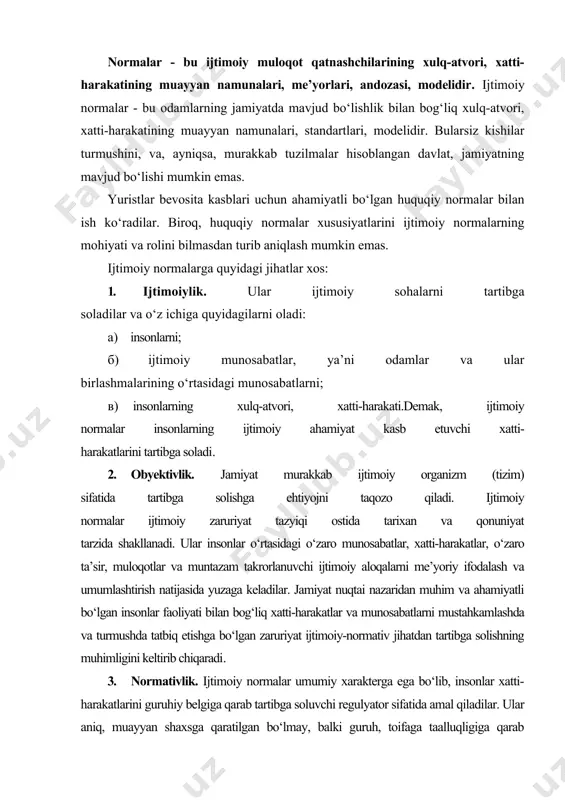 mustahkamlashda va turmushda tatbiq etishga bo‘lgan zaruriyat ijtimoiy-normativ jihatdan tartibga solishning muhimligini keltirib chiqaradi. 3. normativlik. ijtimoiy normalar umumiy xarakterga ega bo‘lib, insonlar xatti-harakatlarini guruhiy belgiga qarab tartibga soluvchi regulyator sifatida amal qiladilar. ular aniq, muayyan shaxsga qaratilgan bo‘lmay, balki guruh, toifaga taalluqligiga qarab belgilanadi, mo‘ljallanadi, masalan, yoshiga, aqli rasoligiga qarab, yoki yuridik shaxsning maqomiga qo‘yilidigan umumiy talablar va h. ijtimoiy normalarning normativligi ular harakatining takrorlanishida, muntazamligida, ya’ni qo‘llanishi mo‘ljallangan muayyan guruhdagi vaziyat, sharoitlar yuzaga kelgan har bir holatda ijtimoiy norma ham amal qila boshlaydi. ijtimoiy normalar xatti-harakatning umumiy modeli sifatida mazmuniga ko‘ra muayyan guruhlarga mo‘ljallanadi va belgilanadi. 4. ijtimoiy normalar insonlarning manfaat va ehtiyojlarini qondirish usullarini, xulqiy faolligi doirasini belgilovchi erki, xohish-irodasining o‘lchovidir. 5. majburiyligi. ijtimoiy normalar ijtimoiy zaruriyatning normativ ifodasi sifatida hamisha u yoki bu darajada majburiy hisoblanadi, buyruq xarakteriga ega. 6. rioya etish tartibining belgilanganligi. ijtimoiy tartibga solishda ijtimoiy normalarni amal qilishi, qo‘llash tartibi va usulini aniq …
