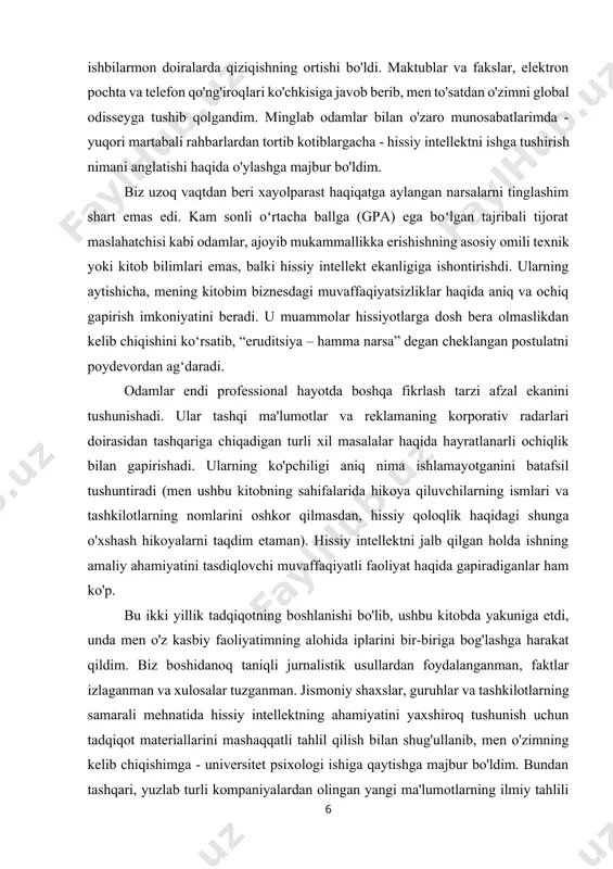 di, unda men o'z kasbiy faoliyatimning alohida iplarini bir-biriga bog'lashga harakat qildim. biz boshidanoq taniqli jurnalistik usullardan foydalanganman, faktlar izlaganman va xulosalar tuzganman. jismoniy shaxslar, guruhlar va tashkilotlarning samarali mehnatida hissiy intellektning ahamiyatini yaxshiroq tushunish uchun tadqiqot materiallarini mashaqqatli tahlil qilish bilan shug'ullanib, men o'zimning kelib chiqishimga - universitet psixologi ishiga qaytishga majbur bo'ldim. bundan tashqari, yuzlab turli kompaniyalardan olingan yangi ma'lumotlarning ilmiy tahlili men yoki mening ko'rsatmalarim bilan amalga oshirildi. bizni bu qadamga hissiy intellekt miqdorini aniqlash uchun mos keladigan aniq o'lchov birligini joriy etish zarurati sabab bo'ldi. bu tadqiqot menga aspirant, keyin esa garvard universitetida o‘qituvchi bo‘lganimda tadqiqot loyihasida qatnashganimni eslatdi. bu ish iqning mistik kuchiga shubha qilish uchun deyarli birinchi urinish bo'ldi - muvaffaqiyat faqat aql bilan belgilanadi degan noto'g'ri, ammo keng tarqalgan e'tiqod. ushbu tadqiqotlar tufayli yangi sanoat paydo bo'ldi, u endi haqiqiy mini sanoatga aylandi. uning vakillari faoliyatning turli sohalarida va har qanday tashkilotda odamlarning …