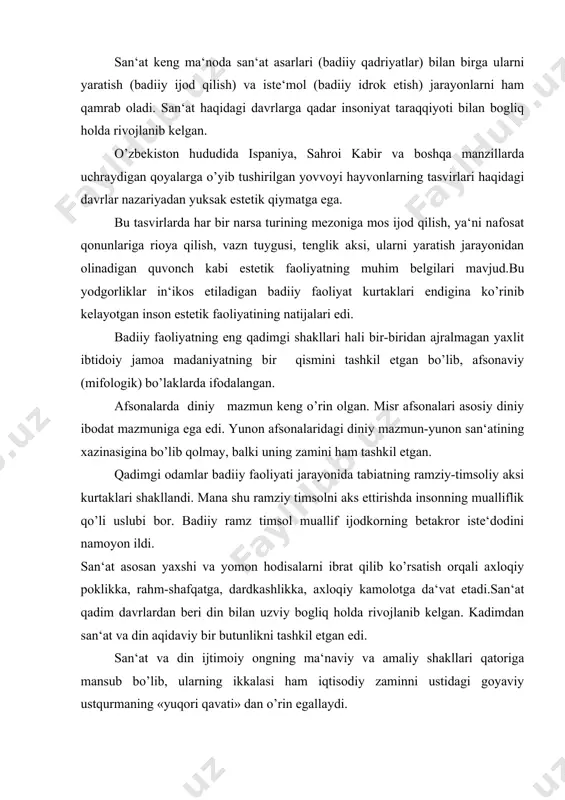 qatoriga mansub bo’lib, ularning ikkalasi ham iqtisodiy zaminni ustidagi goyaviy ustqurmaning «yuqori qavati» dan o’rin egallaydi. jahon dinlari buddizm, iudaizm, xristianlik va islom san‘at bilan bevosita bogliq. diniy ibodatlar, marosimlar, san‘at bilan tamsil etilib, inson ongiga, his-tuygusiga kuchli ta‘sir o’tkazadi. ovro’pa jamiyati ma‘naviy hayotida xristianlik dini ehtiyojlarini qondirishning birdan-bir shakli diniy mazmundagi san‘at asarlari bo’lgan. evropada san‘atning juda ko’p buyuk asarlari diniy ibodat bilan boglangan bo’lib, siginish ob‘ekti yoki diniy marosimlarni o’tkazish shakli, vositasi sifatida xizmat qilgan. 3-savolga javob. jahon san‘at tarixi-bu har bir davlatning rivojlanish tarixidir. tarixiy taraqqiyot davomida san‘atning har-xil turlari paydo bo’lgan: arxitektura, haykaltaroshlik, rangtasvir, dekorativ-amaliy san‘at, grafika va boshq. bu san‘at turlarining gullab yashnashi yoki rivojlanishidan to’xtab qolish sabablari har xildir. jahon san‘at tarixini o’rganish uning taraqqiyot qonunlarini tushunish, nodir yodgorliklari bilan tanishish, o’tmish odamlarining his-tuygu, hayotiy tajribalarini o’rganish g’oyaviy-estetik qarashlarining shakllanishini bilish demakdir. jahon san‘at tarixi san‘atshunoslik fanining bir bo’limi hisoblanib, fan sifatida xvi-xix asrlar …