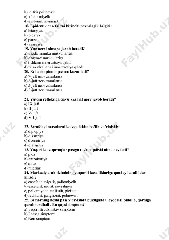 day kasallik belgisi? a) o’ng tomon yuz nervining nevriti b) o’ng tomonlama uch shoxli nerv nevralgiyasi c) chap tomonlama uch shoxli nerv nevralgiyasi d) chap tomon yuz nervining nevriti 27. poliomiyelit kasalligida zararlangan joyni aniqlang. a) orqa miya oldingi shoxlari b) orqa miya orqa shoxlari c) mushaklar d) orqa miyaning yon ustunlari 28. muvozanat buzilishi qanday ataladi? a) ataksiya b) atoniya c) apraksiya d) aleksiya 29. ko’z tubining ko’ruv nervining so’rg’ichi dimlangan bo’lsa, qaysi kasallikka xos belgi bo’ladi? a) miyacha o’smasi b) ishemik insult c) o’tkir poliomiyelit. d) o’tkir miyelit 30. mikroinsultda zararlangan funksiyalarning qayta tiklanishi qancha vaqt davom etadi? a) 3 hafta b) 1 hafta c) 1 oy d) 3 oy 31. miya to’qimasiga qon quyilishi qanday nomlanadi? a) parenximatoz qon quyilishi b) ventrikulyar qon quyilishi c) subaraxnoidal qon quyilishi d) gipertenziv ensefalopatiya 32. miyachа zаrаrlаnsа bеmоr yurishi: a) mаst hоlаtdа b) o’rdаksimоn c) xo’roz yurish d) mаydа qаdаmlаr …