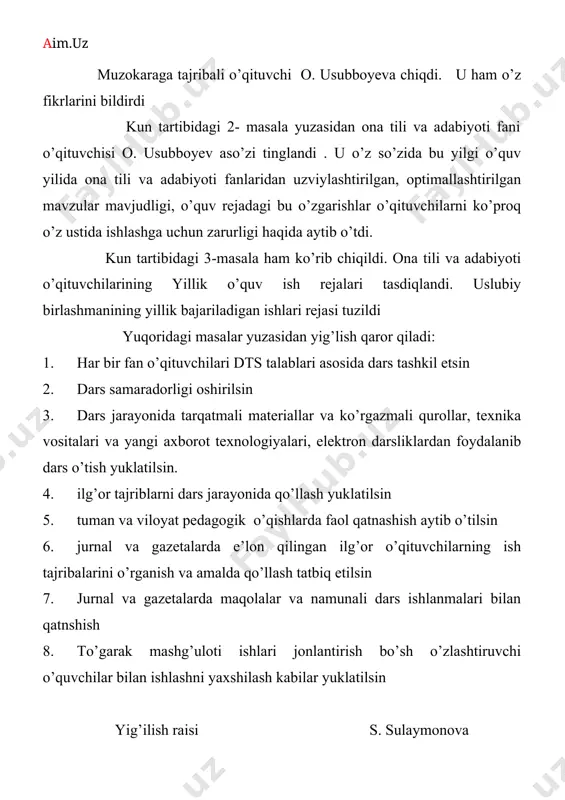 gi haqida aytib o’tdi. kun tartibidagi 3-masala ham ko’rib chiqildi. ona tili va adabiyoti o’qituvchilarining yillik o’quv ish rejalari tasdiqlandi. uslubiy birlashmanining yillik bajariladigan ishlari rejasi tuzildi yuqoridagi masalar yuzasidan yig’lish qaror qiladi: 1. har bir fan o’qituvchilari dts talablari asosida dars tashkil etsin 2. dars samaradorligi oshirilsin 3. dars jarayonida tarqatmali materiallar va ko’rgazmali qurollar, texnika vositalari va yangi axborot texnologiyalari, elektron darsliklardan foydalanib dars o’tish yuklatilsin. 4. ilg’or tajriblarni dars jarayonida qo’llash yuklatilsin 5. tuman va viloyat pedagogik o’qishlarda faol qatnashish aytib o’tilsin 6. jurnal va gazetalarda e’lon qilingan ilg’or o’qituvchilarning ish tajribalarini o’rganish va amalda qo’llash tatbiq etilsin 7. jurnal va gazetalarda maqolalar va namunali dars ishlanmalari bilan qatnshish 8. to’garak mashg’uloti ishlari jonlantirish bo’sh o’zlashtiruvchi o’quvchilar bilan ishlashni yaxshilash kabilar yuklatilsin yig’ilish raisi s. sulaymonova kotibi m. jalilova namangan tuman 25-umumta’lim maktabi o’zbek tili va adabiyoti fani o’qituvchilarining uslubiy birlashma yig’ilishi qarori mirishkor ___ sentabr yig’ilishda …