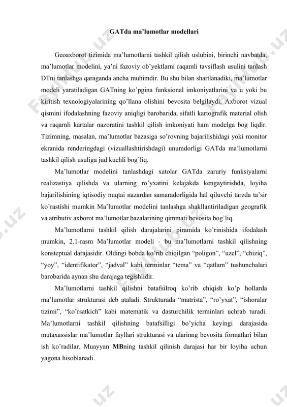 ko’rib chiqish ko’p hollarda ma’lumotlar strukturasi deb ataladi. strukturada “matrista”, “ro’yxat”, “ishoralar tizimi”, “ko’rsatkich” kabi matematik va dasturchilik terminlari uchrab turadi. ma’lumotlarni tashkil qilishning batafsilligi bo’yicha keyingi darajasida mutaxassislar ma’lumotlar fayllari strukturasi va ularinng bevosita formatlari bilan ish ko’radilar. muayyan mbning tashkil qilinish darajasi har bir loyiha uchun yagona hisoblanadi. gatda axborotni tashkillashtirish va ishlash gat, qolaversa, har qanday boshqa axborot tizimi singari kiradigan ma’lumotlarni keyinchalik ashyoviy shaklda realizastiya qilish maqsadida ishlash va tahlil qilishning rivojlangan vositalariga egadir. 2.2-rasmda gatning tahliliy ishlashi sxemasi keltirilgan. birinchi bosqichda ham geografik (raqamli kartalar, tasvirlar), ham atributiv axborotni “kollekstiya qilish” amalga oshiriladi. to’plangan ma’lumotlar ikkita ma’lumotlar bazalarining to’ldirilishi bo’ladi. birinchi mb kartografik ma’lumotlarni saqlaydi, ikkinchisi esa ta’rifiy tavsifdagi axborot bilan to’ldirilgan. ikkinchi bosqichda fazoviy ma’lumotlarga ishlov berish tizimi talab etilgan axborotga ishlov berish va uni tahlil qilish uchun ma’lumotlar bazalariga murojaat qiladi. bunda butun jarayon ma’lumotlar bazasini boshqarish tizimining (mbbt) nazorati ostida bo’ladi., uning …