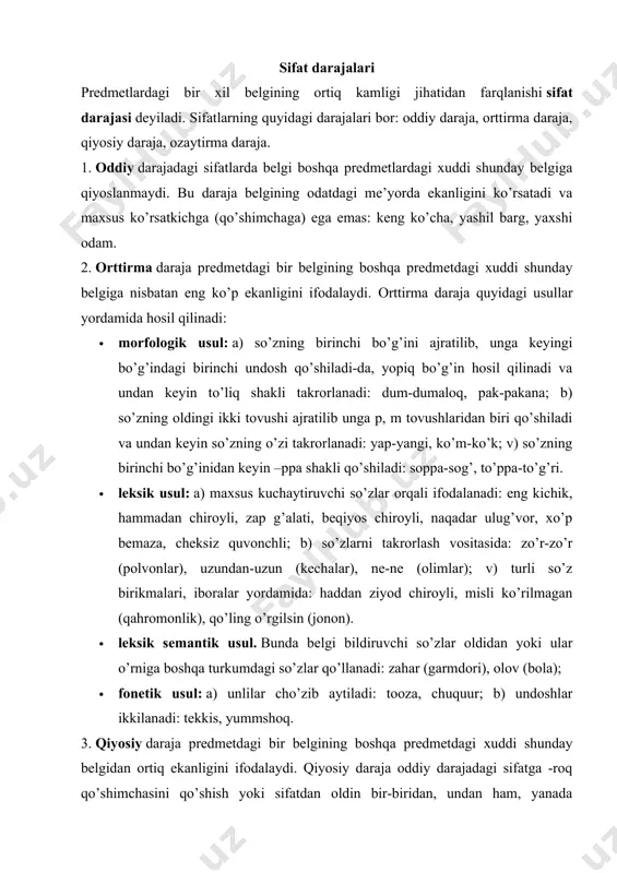 a so’zlarini keltirish bilan yasaladi: olma daraxti shaftoli daraxtidan balandroq. bir-biridan go’zal, bunda ham battar, yanada kuchli. 4. ozaytirma daraja belgi darajasining normal darajaga yetmaganligini, normaldan pastligini ifodalaydi: 1) qo’shimchalar yordamida: oqish, qizg’ish, qoramtir, -roq qo’shimchasi ham ozaytirma darajani ifodalashda qatnashadi (bunda bir narsadagi belgi boshqa narsadagi shunday belgiga qiyoslanmaydi): eskiroq (kiyim); 2) sifatdan oldin yarim, nim, och, xiyol, chizi, sal, aytarli, uncha, u qadar so’zlarini keltirish bilan: yarim ochiq (eshik), uncha katta emas. ozaytirma va kuchaytirma sifatlar. ozaytirma sifatlar o’zakdan anglashilgan rangning, belgining ozligini, kamligini bildiradi va quyidagicha yasaladi: · -ish, -imtir (-mtir). bulardan -ish, -imtir undosh tovush bilan bitgan oq, ko’k kabi so’zlarga, -mtir esa faqat qora sifatiga qo’shiladi: oqish, ko’kish, qoramtir. · rangni bildiruvchi sifatdan oldin och, nim so’zlarini keltirish bilan. nim bilan hosil qilingan sifatlar qo’shib yoziladi: och sariq nimpushti. · -kina (-gina, -qina). bu qo’shimchalar o’zakdan anglashilgan belgining kuchsizligini, ozligini bildiradi. k, g bilan bitgan …