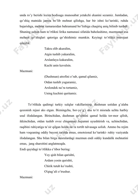 qilaylik: takra olib akuralim, atgin tushib yukaralim, arslanlayu kukaralim, kuchi anin kavulsin. mazmuni: (dushman) atrofini o’rab, qamal qilamiz, otdan tushib yuguramiz, arslondek na’ra tortamiz, uning kuchini quritamiz. to’rtlikda qadimgi turkiy xalqlar vakillarining dushman ustidan g’alaba qozonish rejasi aks etgan. bizningcha, bor-yo’g’i shu to’rt misrada uchta harbiy usul ifodalangan. birinchidan, dushman qo’shnini qamal holda tor-mor qilish, ikkinchidan, otdan tushib ovoz chiqarmay hujumni uyushtirish va, uchinchidan, raqibini ruhiyatiga ta’sir qilgan holda na’ra tortib talvasaga solish. ammo bu rejim ham voqeaning oddiy bayoni tarzida emas, emotsional ko’tarinki- ruhiy vaziyatda ifodalangan. shu bilan birga misralardagi mazmun endi oddiy kundalik mehnatini emas, jang sharoitini anglatmoqda. endi quyidagi to’rtlikka e’tibor bering: yoy qish bilan qarishti, ardam yosin qurishti, chirik tutub ko’rushti, o'qtag’ali o’trushur. mazmuni: yoz qish qarama-qarshi bo’lishdi, (ularning har biri) maqtanish yoyini qurishti, qo’shin tuzib(bir-birini) ta’qib qilishti, (yoy) otish uchun (bir-biriga) yaqinlashdi. yuqoridagi misolda mahmud koshg’ariy har yili tabiatda bo’lib o’tadigan manzara haqidagi qo’shiq namunasini …