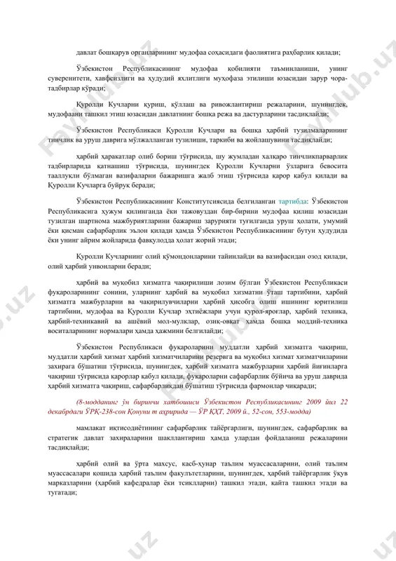 1.15.00.00.00 мудофаа / 15.02.00.00 мудофаани бошқариш / 15.02.02.00 давлат бошқаруви ва фуқароларнинг ўзини ўзи бошқариш органларининг мудофаа соҳасидаги ваколатлари] иии. давлат органларининг мудофаа соҳасидаги ваколатлари. фуқароларнинг ўзини ўзи бошқариш органлари, корхоналар, муассасалар, ташкилотлар ва фуқароларнинг мудофаани таъминлашдаги иштироки [окоз: 1.15.00.00.00 мудофаа / 15.02.00.00 мудофаани бошқариш / 15.02.01.00 президент – олий бош қўмондон] 8-модда. ўзбекистон республикаси президентининг мудофаа соҳасидаги ваколатлари ўзбекистон республикаси президенти — қуролли кучлар олий бош қўмондони: ўзбекистон республикаси мудофаа сиёсати ва ҳарбий қурилишининг асосий йўналишларини белгилайди; давлат бошқарув органларининг мудофаа соҳасидаги фаолиятига раҳбарлик қилади; ўзбекистон республикасининг мудофаа қобилияти таъминланиши, унинг суверенитети, хавфсизлиги ва ҳудудий яхлитлиги муҳофаза этилиши юзасидан зарур чора-тадбирлар кўради; қуролли кучларни қуриш, қўллаш ва ривожлантириш режаларини, шунингдек, мудофаани ташкил этиш юзасидан давлатнинг бошқа режа ва дастурларини тасдиқлайди; ўзбекистон республикаси қуролли кучлари ва бошқа ҳарбий тузилмаларининг тинчлик ва уруш даврига мўлжалланган тузилиши, таркиби ва жойлашувини тасдиқлайди; ҳарбий ҳаракатлар олиб бориш тўғрисида, шу жумладан халқаро тинчликпарварлик тадбирларида қатнашиш …