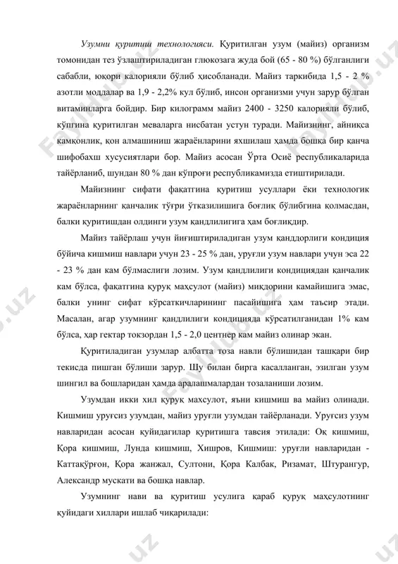 бўйича кишмиш навлари учун 23 - 25 % дан, уруғли узум навлари учун эса 22 - 23 % дан кам бўлмаслиги лозим. узум қандлилиги кондициядан қанчалик кам бўлса, фақатгина қуруқ маҳсулот (майиз) миқдорини камайишига эмас, балки унинг сифат кўрсаткичларининг пасайишига ҳам таъсир этади. масалан, агар узумнинг қандлилиги кондицияда кўрсатилганидан 1% кам бўлса, ҳар гектар токзордан 1,5 - 2,0 центнер кам майиз олинар экан. қуритиладиган узумлар албатта тоза навли бўлишидан ташқари бир текисда пишган бўлиши зарур. шу билан бирга касалланган, эзилган узум шингил ва бошларидан ҳамда аралашмалардан тозаланиши лозим. узумдан икки хил қуруқ махсулот, яъни кишмиш ва майиз олинади. кишмиш уруғсиз узумдан, майиз уруғли узумдан тайёрланади. уруғсиз узум навларидан асосан қуйидагилар қуритишга тавсия этилади: оқ кишмиш, қора кишмиш, лунда кишмиш, хишров, кишмиш: уруғли навларидан - каттақўрғон, қора жанжал, султони, қора калбак, ризамат, штурангур, александр мускати ва бошқа навлар. узумнинг нави ва қуритиш усулига қараб қуруқ маҳсулотнинг қуйидаги хиллари ишлаб чиқарилади: бедони …