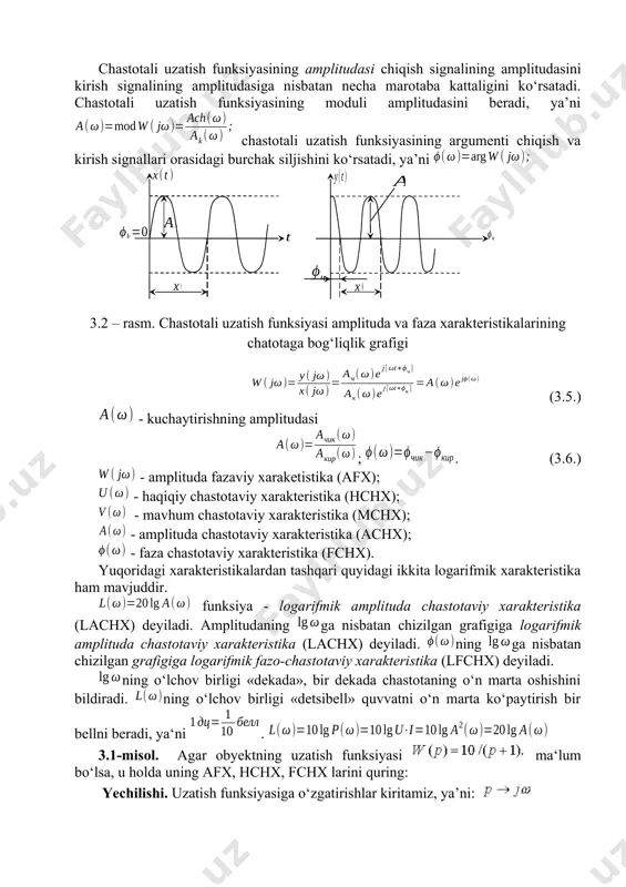 uda chastotaviy xarakteristika (achx); - faza chastotaviy xarakteristika (fchx). yuqoridagi xarakteristikalardan tashqari quyidagi ikkita logarifmik xarakteristika ham mavjuddir. funksiya - logarifmik amplituda chastotaviy xarakteristika (lachx) deyiladi. amplitudaning ga nisbatan chizilgan grafigiga logarifmik amplituda chastotaviy xarakteristika (lachx) deyiladi. ning ga nisbatan chizilgan grafigiga logarifmik fazo-chastotaviy xarakteristika (lfchx) deyiladi. ning o‘lchov birligi «dekada», bir dekada chastotaning o‘n marta oshishini bildiradi. ning o‘lchov birligi «detsibell» quvvatni o‘n marta ko‘paytirish bir bellni beradi, ya‘ni . 3.1-misol. agar obyektning uzatish funksiyasi ma‘lum bo‘lsa, u holda uning afx, hchx, fchx larini quring: yechilishi. uzatish funksiyasiga o‘zgatirishlar kiritamiz, ya’ni: hchx va fchx larni ifodalovchi funksiyalar quyidagi ko‘rinishga ega bo‘ladi: chastotani 0 dan to cheksizlikkacha o‘zgartirib, hchx va fchx ni quramiz: (2.3- rasm).achx fchx hchx 3.3-rasm. tizimning haqiqiy va faza chastotaviy xarakteristikalari 3.2 – misol. uzatish funksiyasi bilan berilgan obyekt uchun amplituda-fazaviy (afx), moddiy chastotaviy va fazaviy chastotali xarakteristikalarini (mchx, fchx) quring. yechish: uzatish funksiyasida almashtirishni amalga oshirib, …