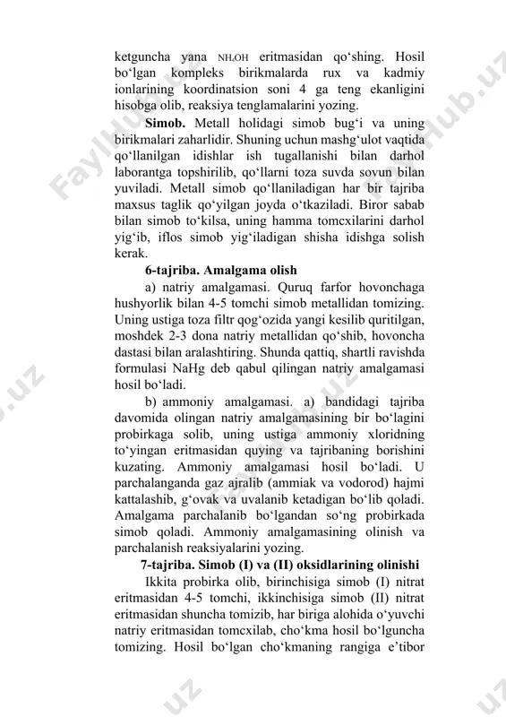 ig‘iladigan shisha idishga solish kerak. 6-tajriba. amalgama olish a) natriy amalgamasi. quruq farfor hovonchaga hushyorlik bilan 4-5 tomchi simob metallidan tomizing. uning ustiga toza filtr qog‘ozida yangi kesilib quritilgan, moshdek 2-3 dona natriy metallidan qo‘shib, hovoncha dastasi bilan aralashtiring. shunda qattiq, shartli ravishda formulasi nahg deb qabul qilingan natriy amalgamasi hosil bo‘ladi. b) ammoniy amalgamasi. a) bandidagi tajriba davomida olingan natriy amalgamasining bir bo‘lagini probirkaga solib, uning ustiga ammoniy xloridning to‘yingan eritmasidan quying va tajribaning borishini kuzating. ammoniy amalgamasi hosil bo‘ladi. u parchalanganda gaz ajralib (ammiak va vodorod) hajmi kattalashib, g‘ovak va uvalanib ketadigan bo‘lib qoladi. amalgama parchalanib bo‘lgandan so‘ng probirkada simob qoladi. ammoniy amalgamasining olinish va parchalanish reaksiyalarini yozing. 7-tajriba. simob (i) va (ii) oksidlarining olinishi ikkita probirka olib, birinchisiga simob (i) nitrat eritmasidan 4-5 tomchi, ikkinchisiga simob (ii) nitrat eritmasidan shuncha tomizib, har biriga alohida o‘yuvchi natriy eritmasidan tomcxilab, cho‘kma hosil bo‘lguncha tomizing. hosil bo‘lgan cho‘kmaning rangiga e’tibor …