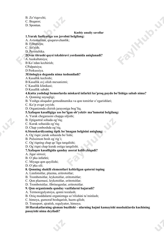 ologiya deganda nima tushuniladi? a kasallik kechishi; b kasallik avj olish mexanizmi; c kasallik klinikasi; d kasallik sababi. 4.katta yoshdagi bemorlarda miokard infarkti ko’proq paydo bo’lishiga sabab nima? a. qonning suyuqligi; b. yoshga aloqador gemodinamika va qon tomirlar o’zgarishlari; c. ko’p ovqat yeyish; d. organizmda chirish jarayoniga bog’liq. 5.xafaqon kasalligiga xos bo’lgan ob’yektiv ma’lumotni belgilang: a. yurak chegarasini chapga siljishi; b. epigastral sohada og’riq; c. kurak sohasida og’riq; d. chap yonboshda og’riq. 6.stеnоkаrdiyaning tipik bo`lmаgаn bеlgisini аniqlаng: a. og`riqni yurak sohasida bo’lishi; b. pulssimоn bоsh оg`rig`i; c. og`riqning chаp qo`ligа tаrqаlishi; d. og`riqni chаp kurаk оstigа tаrqаlishi. 7.xаfаqоn kаsаlligida qanday asorat kelib chiqadi? a. jigаr sirrоzi; b. o`pkа infаrkti; c. miyagа qоn quyilishi; d. o`pkа sili. 8. qonning shaklli elementlari keltirilgan qatorni toping a. limfotsitlar, plazma, eritrotsitlar; b. trombotsitlar, leykotsitlar, eritrotsitlar; c. qon plazmasi, leykotsitlar, eritrotsitlar; d. trombotsitlar, fibrinogenlar, eritrotsitlar. 9. qon organizmda qanday vazifalarni bajaradi? a. termoregulyatsiya, qonni tozalash; …