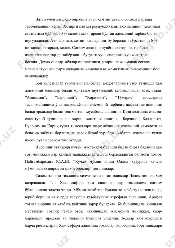 қайтиши зарур бўларкан. бу биринчидан, кишидан мустахкам соғлиқ талаб этса, иккинчидан жисмоний чиниққан, сабр-бардошли, иродали ва чидамли бўлишга ундайди. аёллар ҳам юқридаги барча риёзатларни ҳаж сафари давомида эркаклар баробарида тортишиклари шарт бўлади. биз сўз билан айтганда, ислом соғлиқ учун ниманки зарур бўлса мусулмонларга буюрган”. она бўлиш-буюк бахт. айниқса бақувват, соғлом ҳар томон6лама етук фарзандга она бўлиши яна катта шарафдир. бунга эришиш учун бўлажак оналар аввало соғлом ва маълум таълим – тарбия жараёнлари билан танишишлари лозим. хотин-қизлар, ёш оналарга турли хил жисмоний машқларни ўргатиш, махаллаларда, оилаларда соғломлаштиришга доир тадбирлар ташкил қилиш, тушунтириш ва маслахатлар бериш лозимдек кўринади. мактаблар ўрта махсус ва олий ўқув юртлари ҳамда ишлаб чиқариш корхоналарида соғломлаштириш ишларини олиб борадиган мутахассис ходимлар тайёрлашни кенгайтириш зарур. шу борадан ҳам мактабда ўқувчи қизлар билан олиб бориладиган жисмоний тарбия ишларининг аҳамияти жуда катат. мактабда олиб бориладиган жисмоний тарбия шаклларига жисмоний тарбия дарси, дарсдан ташқари олиб бориладиганг соғломлаштириш тадбирлари киради. бола мактабга келгунча …