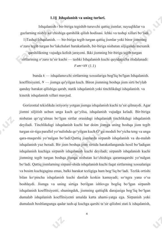 dagi ishqalanish kuchi har doim jismga uning boshqa jism tegib turgan sir-tiga parallel yoʻnalishda qoʻyilgan kuch gʻ ga moduli boʻyicha teng va unga qara-maqarshi yoʻnalgan boʻladi:qattiq jismlarda sirpanib ishqalanish va du-malab ishqalanish yuz beradi. bir jism boshqa jism sirtida harakatlanganda hosil boʻladigan ishqalanish kuchiga sirpanib ishqalanish kuchi deyiladi; sirpanib ishqalanish kuchi jismning tegib turgan boshqa jismga nisbatan koʻchishiga qaramaqarshi yoʻnalgan boʻladi. qattiq jismlarning sirpani-shida ishqalanish kuchi faqat sirtlarning xossalariga va bosim kuchigagina emas, balki harakat tezligiga ham bogʻliq boʻladi. tezlik ortishi bilan koʻpincha ishqalanish kuchi dastlab keskin kamayadi; soʻngra yana oʻsa boshlaydi. jismga va uning sirtiga berilgan ishlovga bogliq boʻlgan sirpanib ishqalanish koeffitsiyenti, shuningdek, jismning qattiqlik darajasiga bogʻliq boʻlgan dumalab ishqalanish koeffitsiyenti amalda katta ahami-yatga ega. sirpanish yoki dumalash boshlangunga qadar tash-qi kuchga qarshi taʼsir qilishni stati k ishqalanish, harakat boshlangandan keyin unga qarshi taʼsir qilishni esa kinetik ishqalanish deyiladi. bir xil sharoitda dumalab ishqalanish kuchi sirpanib ishqalanish kuchidan sezilarli …