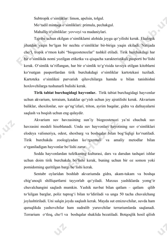 – qatlam qilib to‘kilgan barglar, poliz tuprog‘i bilan to‘ldiriladi va unga 50 tacha chuvalchang joylashtiriladi. uni salqin joyda saqlash kerak. mayda sut emizuvchilar, suvda ham quruqlikda yashovchilar ham sudralib yuruvchilar terrariumlarda saqlanadi. terrarium o‘tloq, cho‘l va boshqalar shaklida bezatiladi. botqoqlik hosil qilish uchun temir yoki plastmassa vannacha qo‘yiladi. olmaxon, to‘ti va boshqa sayroqi qushlar maxsus kataklarda boqiladi. tirik tabiat burchagi uchun ajratilgan xonada har-xil hayvonlarni, masalan: akvarium va mahalliy baliq turlari, suvda ham quruqlikda yashovchilarni, sudralib yuruvchilar, qushlar va sut emizuvchilarni boqish mumkin. maktabning o‘quv tajriba uchastkasida tovuq, nutriya, norka, quyon kabi hayvonlarni boqish tavsiya etiladi. agar tirik tabiat burchak uchun ajratilgan xona kichik bo‘lsa yoki torlik qilsa, unda bir muncha yirik qushlar va hayvonlarni saqlash mumkin. dars vaqtida o‘quvchilarning fikrlarini bo‘lmaydigan boshqa obyektlarni bevosita biologiya xonasiga joylashtirish mumkin. turli tovush, qo‘lansa hid chiqaradigan hayvonlar alohida kichik xonada saqlanadi. tirik tabiat burchagidagi hayvonlarning ko‘plari ustida zoologiya, odam va uning salomatligi, …