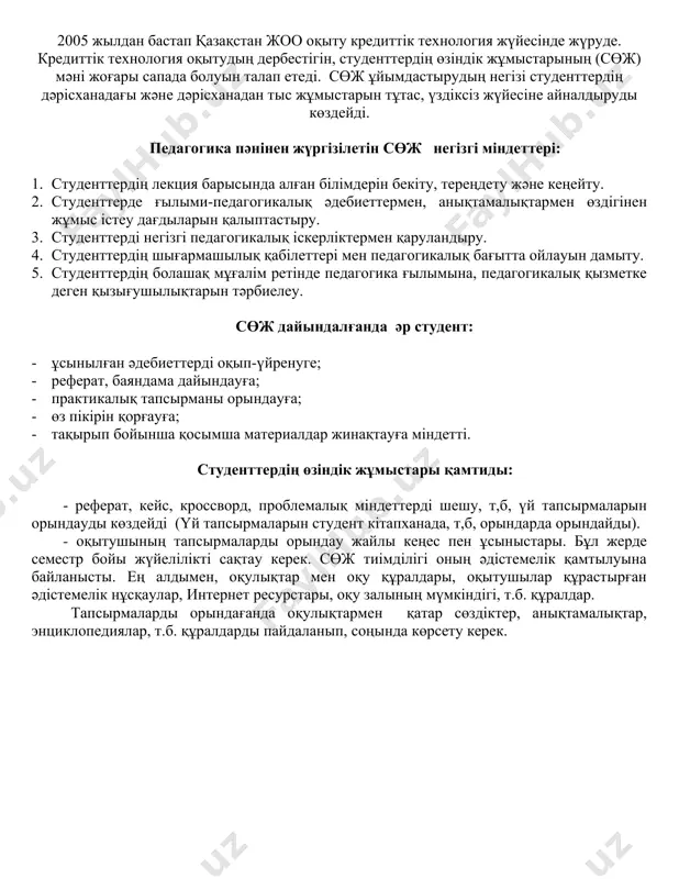 ары, оқытушылар құрастырған әдістемелік нұсқаулар, интернет ресурстары, оқу залының мүмкіндігі, т.б. құралдар. тапсырмаларды орындағанда оқулықтармен қатар сөздіктер, анықтамалықтар, энциклопедиялар, т.б. құралдарды пайдаланып, соңында көрсету керек. студенттердің өздік жұмыстары бойынша сабақ жоспары тақырып №1. педагогика пәні мен міндеттері, негізгі категориялары сөж тапсырмалары 1. оқулықтардан «тәрбие» ұғымының кестесін құрыңыз. кесте бойынша өз ойыңызды ашып көрсетіңіз. 2. «педагогикалық ойлардың дамуы» кестесін толтырыңыз: педагогтың аты-жөні өмір сүрген жылдары еңбектері тақырып №2. ғылыми педагогикалық зерттеулердің әдістері сөж тапсырмалары 1. оқушының жеке тұлғасын зерттеу үшін ғылыми-педагогикалық әдістерді қолданудың маңыздылығын дәлелдеңіз 2. ғылыми дерек дегіміз не? 3. эмпирикалық зерттеу әдістеріне сипаттама беріңіз 4. теориялық зерттеу әдістеріне сипаттама беріңіз тақырып №3. оқушылардың жас және дербес ерекшеліктері сөж тапсырмалары 1. әр түрлі жастағы оқушыларды бақылап, материал жинаңыз, оларға сипаттама беріңіз. 2. жас мөлшерін анықтаудың бүгінгі жағдайы 3. мектеп оқушыларының типологиясына сипаттама беріңіздер реферат тақырыптары 1. бастауыш сынып оқушыларына сипаттама 2. мектеп оқушысының жеткіншек шағы 3. жасөспірімдердің сипаттамасы 4. қоғам …