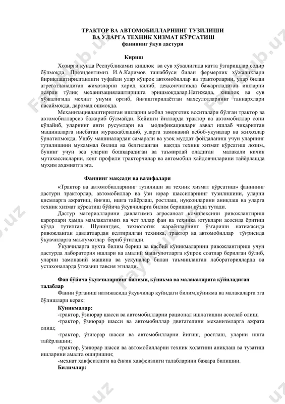 шини мукаммал билиш ва белгиланган вақтда техник хизмат кўрсатиш лозим, бунинг учун эса уларни бошқарадиган ва таъмирлай оладиган малакали кичик мутахассисларни, кенг профили тракторчилар ва автомобил ҳайдовчиларини тайёрлашда муҳим аҳамиятга эга. фаннинг мақсади ва вазифалари «трактор ва автомобилларнинг тузилиши ва техник хизмат кўрсатиш» фанининг дастури тракторлар, автомобиллар ва ўзи юрар шассиларнинг тузилишини, уларни қисмларга ажратиш, йиғиш, ишга тайёрлаш, ростлаш, нуқсонларини аниқлаш ва уларга техник хизмат кўрсатиш бўйича ўқувчиларга билим беришни кўзда тутади. дастур материалларини давлатимиз агросаноат комплексини ривожлантириш қарорлари ҳамда мамлакатимиз ва чет эллар фан ва техника ютуқлари асосида ёритиш кўзда тутилган. шунингдек, технологик жараёнларнинг ўзгариши натижасида ривожланган давлатлардан келтирилган техника, трактор ва автомобиллар тўғрисида ўқувчиларга маълумотлар бериб ўтилади. ўқувчиларга пухта билим бериш ва касбий кўникмаларини ривожлантириш учун дастурда лаборатория ишлари ва амалий машғулотларга кўпроқ соатлар берилган бўлиб, уларни замонавий машина ва ускуналар билан таъминланган лабораторияларда ва устахоналарда ўтказиш тавсия этилади. фан бўйича ўқувчиларнинг билими, кўникма ва малакаларига қўйиладиган талаблар …