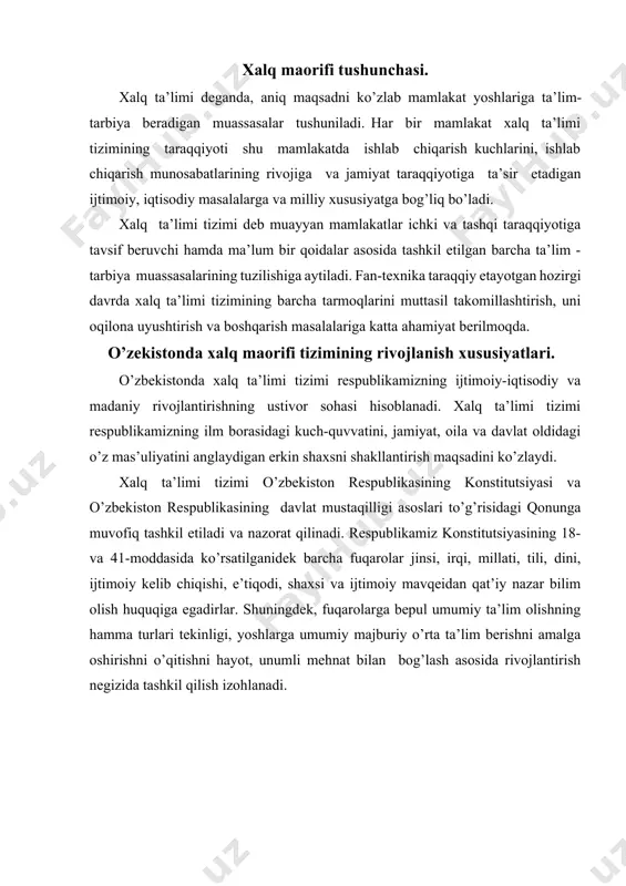 rlari tekinligi, yoshlarga umumiy majburiy o’rta ta’lim berishni amalga oshirishni o’qitishni hayot, unumli mehnat bilan bog’lash asosida rivojlantirish negizida tashkil qilish izohlanadi. ta’lim tizimi va turlari. ta’lim tizimi davlat siyosatining asosiy tamoyillari asosida yosh avlodga ta’lim-tarbiya berish yo’lida faoliyat yurituvchi barcha turdagi ta’lim muassasalari majmui demakdir. har bir mamlakatning ta’lim tizimi uning ijtimoiy-siyosiy, iqtisodiy va madaniy hayoti bilan chambarchas bog’liq bo’ladi. o’zbekiston respublikasining ta’lim tizimi davlat ta’lim standartlariga muvofiq ta’lim dasturlarini amalga oshiruvchi davlat va nodavlat ta’lim muassasalari, ta’lim tizimining faoliyat ko’rsatishi va rivojlanishini ta’minlash uchun zarur bo’lgan tadqiqot ishlarini boshqaruvchi ilmiy-pedagogik muassasalar, ta’lim sohasidagi davlat boshqaruv organlari, shuningdek, ularga qarashli korxonalar, muassasalar va tashkilotlarni o’z ichiga oladi. respublikaning ta’lim tizimi yagona va uzluksizdir. respublika «ta’lim to’g’risida»gi qonunida ta’kidlanganidek, o’zbekiston respublikasida ta’lim quyidagi turlarda amalga oshiriladi: maktabgacha ta’lim – bolaning sog’lom, har tomonlama kamol topib shakllanishini ta’minlovchi, unda o’qishga intilish hissini uyg’otuvchi, uni muntazam ta’lim olishga tayyorlovchi hamda bola olti-yetti …