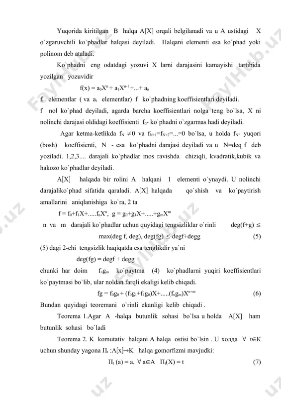 element а ustida transendent deyiladi. а = q va к = с bo`lsa ( u holda oddiy algebraik yoki transendent sonlar haqida gapiriladi. е( ( sonlar transendent sonlarga misol bo`la oladi. (2((3((2+(3 sonlar algebraik sonlarga misol bo`la oladi. teorema 3. а va к ( kommutativ halqa bo`lsin (t -к dagi element va (:а (к gomomorfizm bo`lsin . u holda ( ni shunday yagona (t gomomorfizmni davom ettirilgani mavjudki, u (а(х((к) а(х( ko`phadlar halqasini к ga akslantiradi, bunda х t ga o`tadi. ko`p o`zgaruvchili ko`phadlar. в=а(x( halqa birlik elеmеnti bo`lgan kommutativ a halqani o`z ichiga olgan bo`lsin. endi biz a ni b bilan almashtirib с=в(y( halqa quramiz bunda y yangi erkli uzgaruvchi, x a da qanday rol o`ynasa u ham b da shunday rol o`ynaydi. c dagi har bir elеmеnt bir qiymatli ravishda ( biyi bi(в ko`rinoshda yoziladi. в с dagi elementlari by0 = b(1 ko’rinishdagi elеmеntlardan tuzilgan to`plam bilan ya'ni …